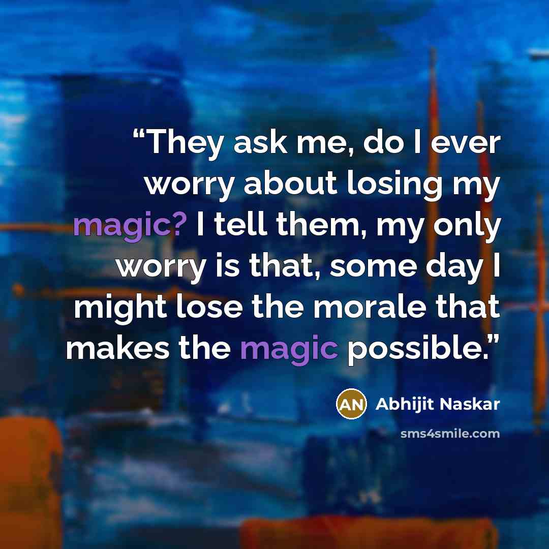 “They ask me, do I ever worry about losing my magic? I tell them, my only worry is that, some day I might lose the morale that makes the magic possible.” quote by Abhijit Naskar