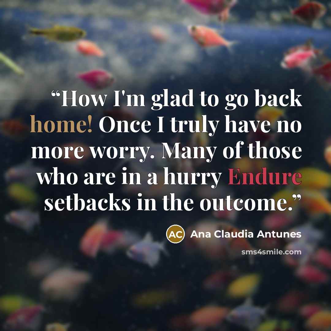 “How I'm glad to go back home! Once I truly have no more worry. Many of those who are in a hurry Endure setbacks in the outcome.” quote by Ana Claudia Antunes