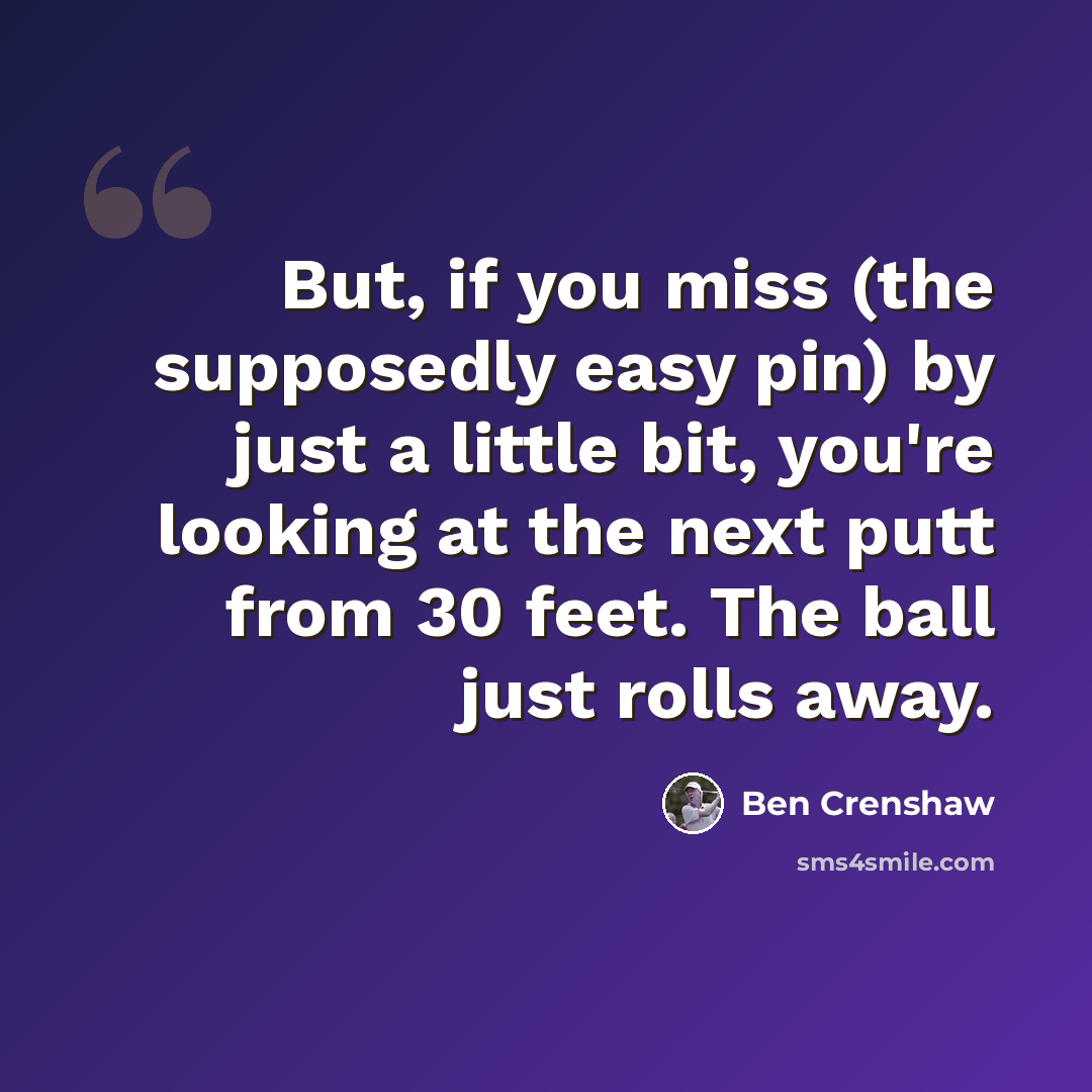 “But, if you miss (the supposedly easy pin) by just a little bit, you're looking at the next putt from 30 feet. The ball just rolls away.” quote by Ben Crenshaw