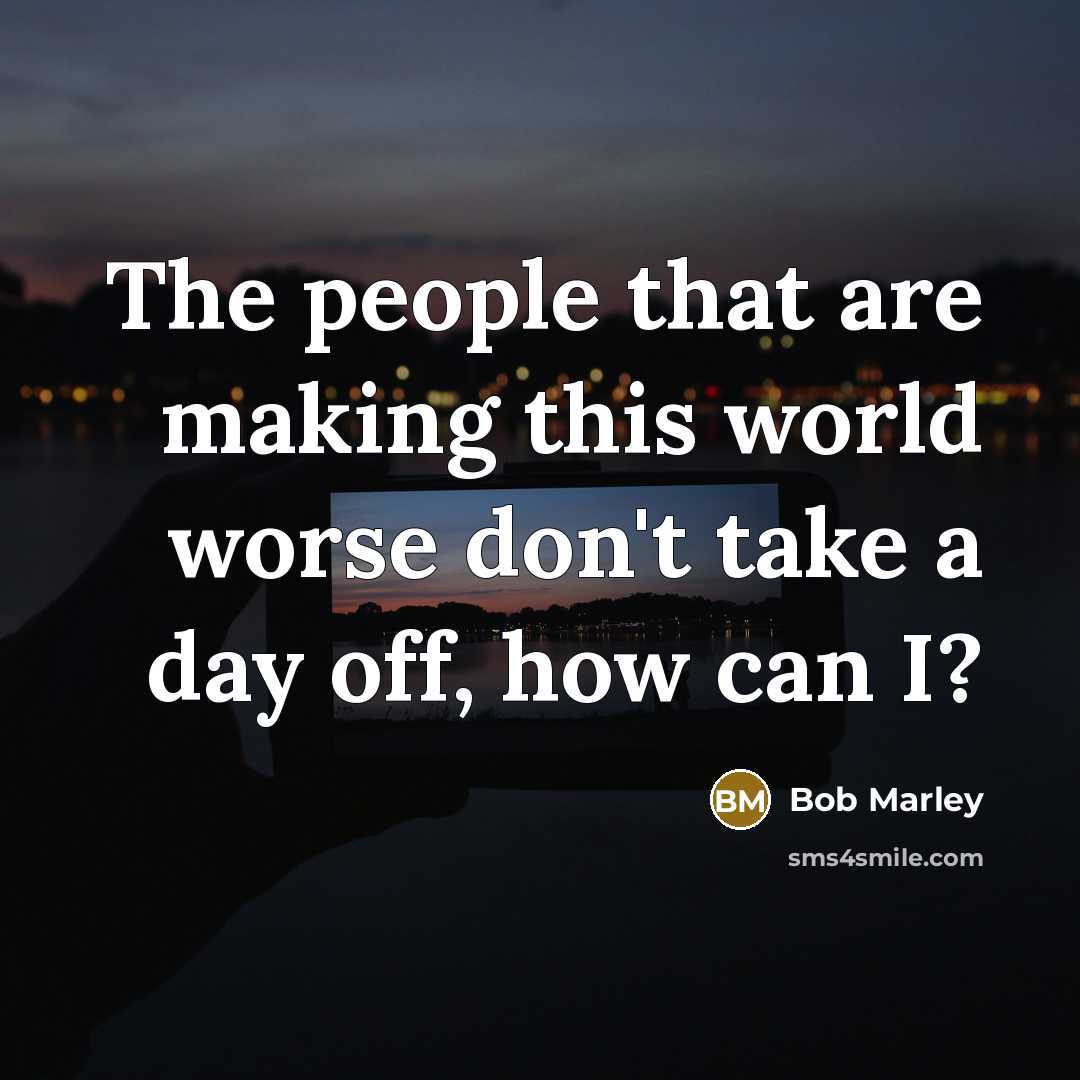“The people that are making this world worse don't take a day off, how can I?” quote by Bob Marley