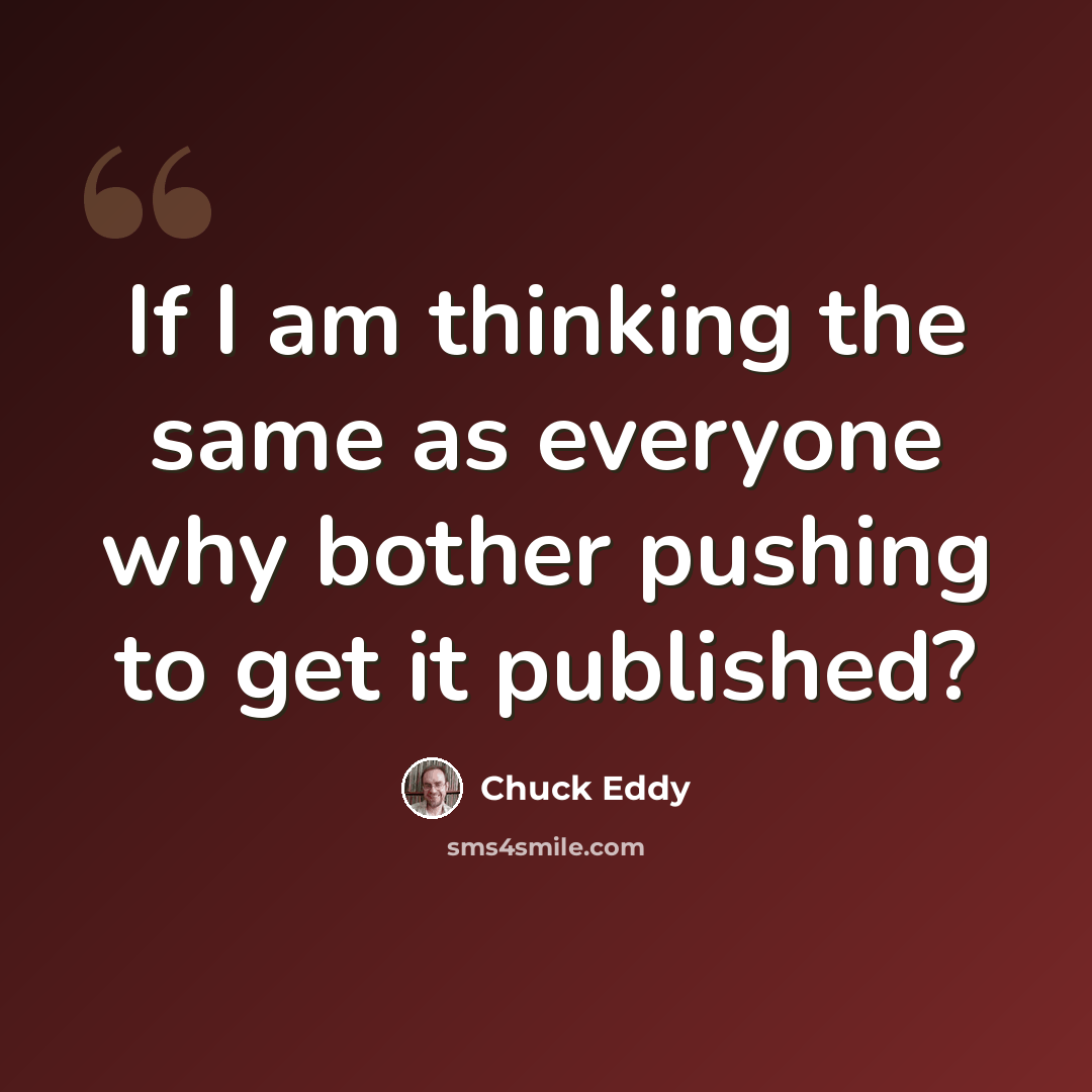 “If I am thinking the same as everyone why bother pushing to get it published?” quote by Chuck Eddy