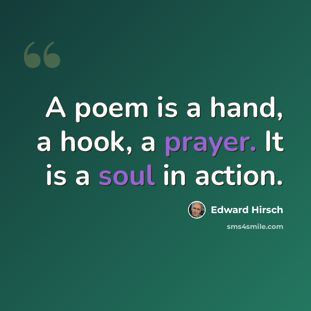 “A poem is a hand, a hook, a prayer. It is a soul in action.” quote by Edward Hirsch