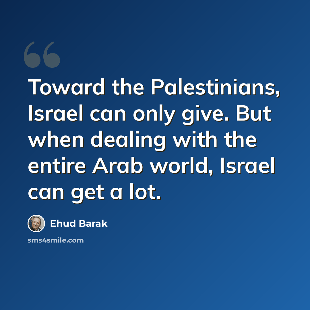 “Toward the Palestinians, Israel can only give. But when dealing with the entire Arab world, Israel can get a lot.” quote by Ehud Barak