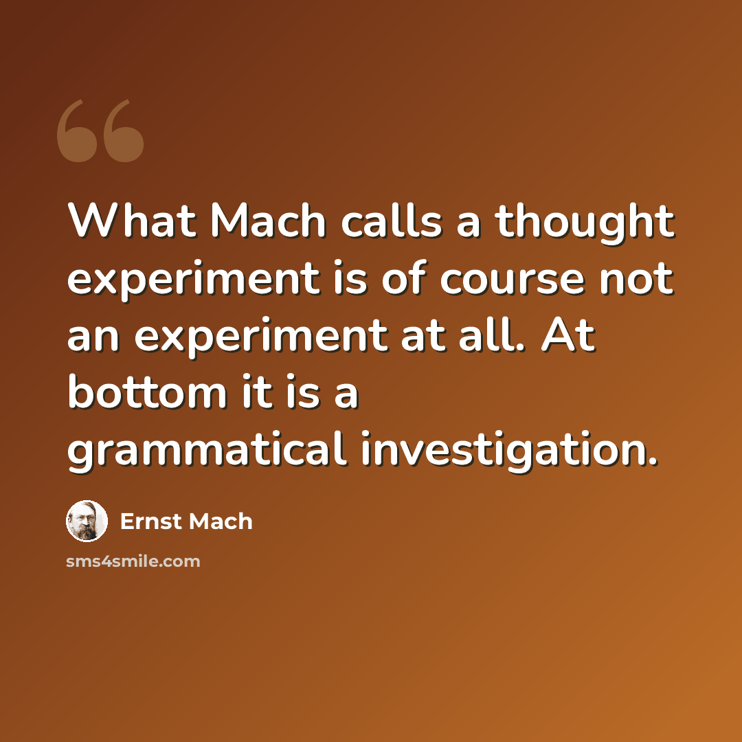 “What Mach calls a thought experiment is of course not an experiment at all. At bottom it is a grammatical investigation.” quote by Ernst Mach