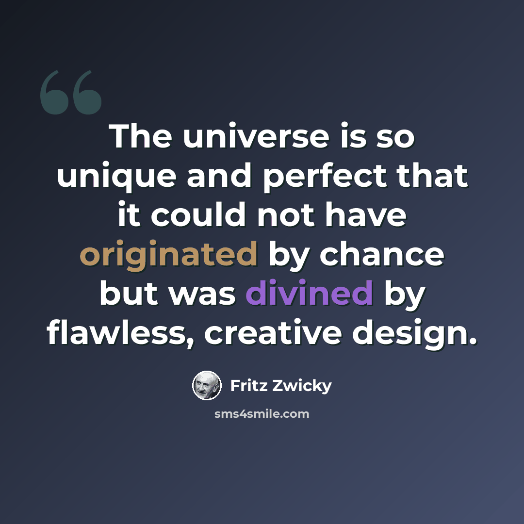 “The universe is so unique and perfect that it could not have originated by chance but was divined by flawless, creative design.” quote by Fritz Zwicky