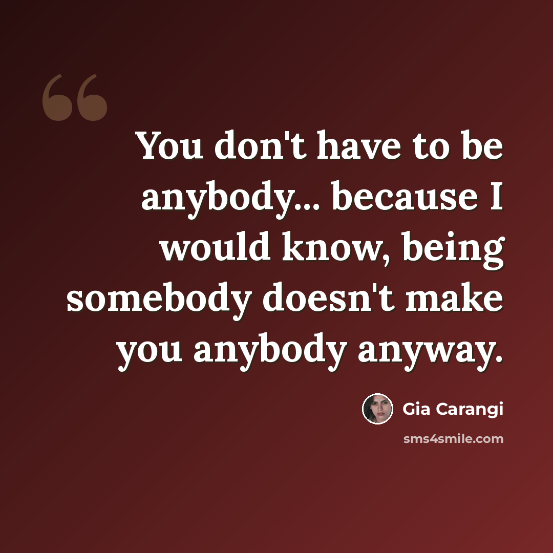 “You don't have to be anybody... because I would know, being somebody doesn't make you anybody anyway.” quote by Gia Carangi