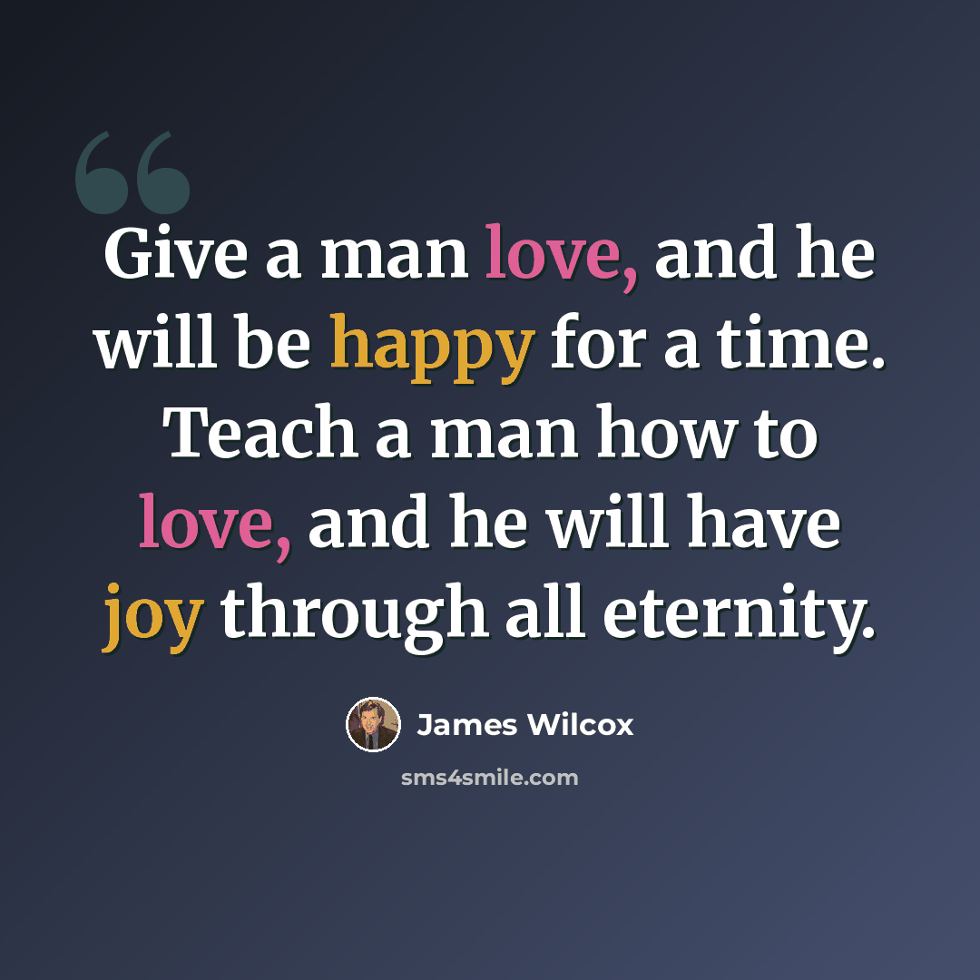 “Give a man love, and he will be happy for a time. Teach a man how to love, and he will have joy through all eternity.” quote by James Wilcox