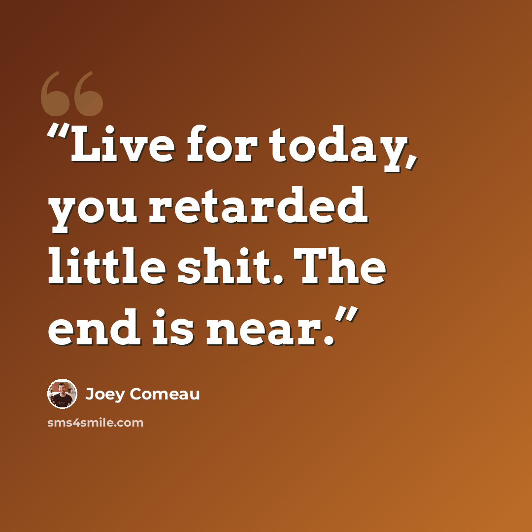 “Live for today, you retarded little shit. The end is near.” quote by Joey Comeau