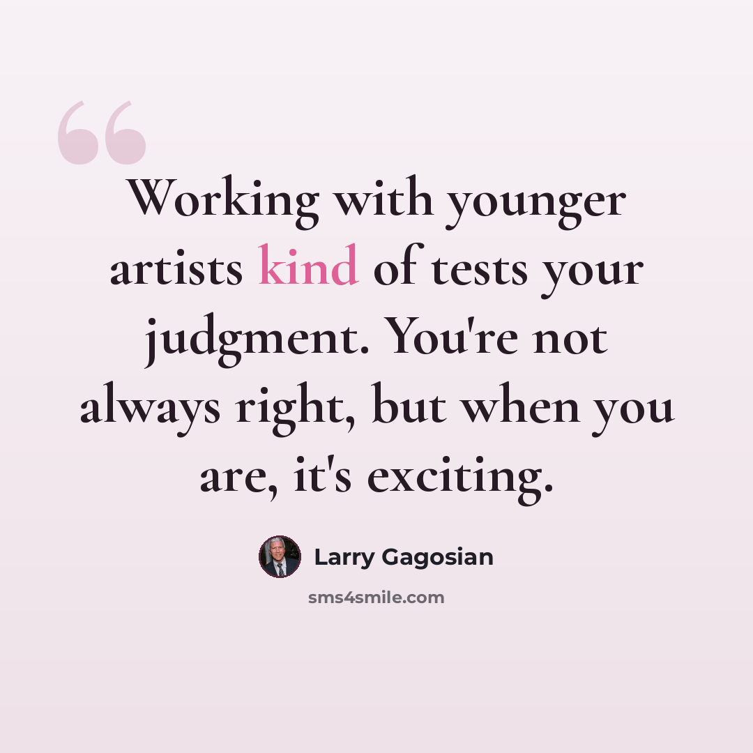 “Working with younger artists kind of tests your judgment. You're not always right, but when you are, it's exciting.” quote by Larry Gagosian