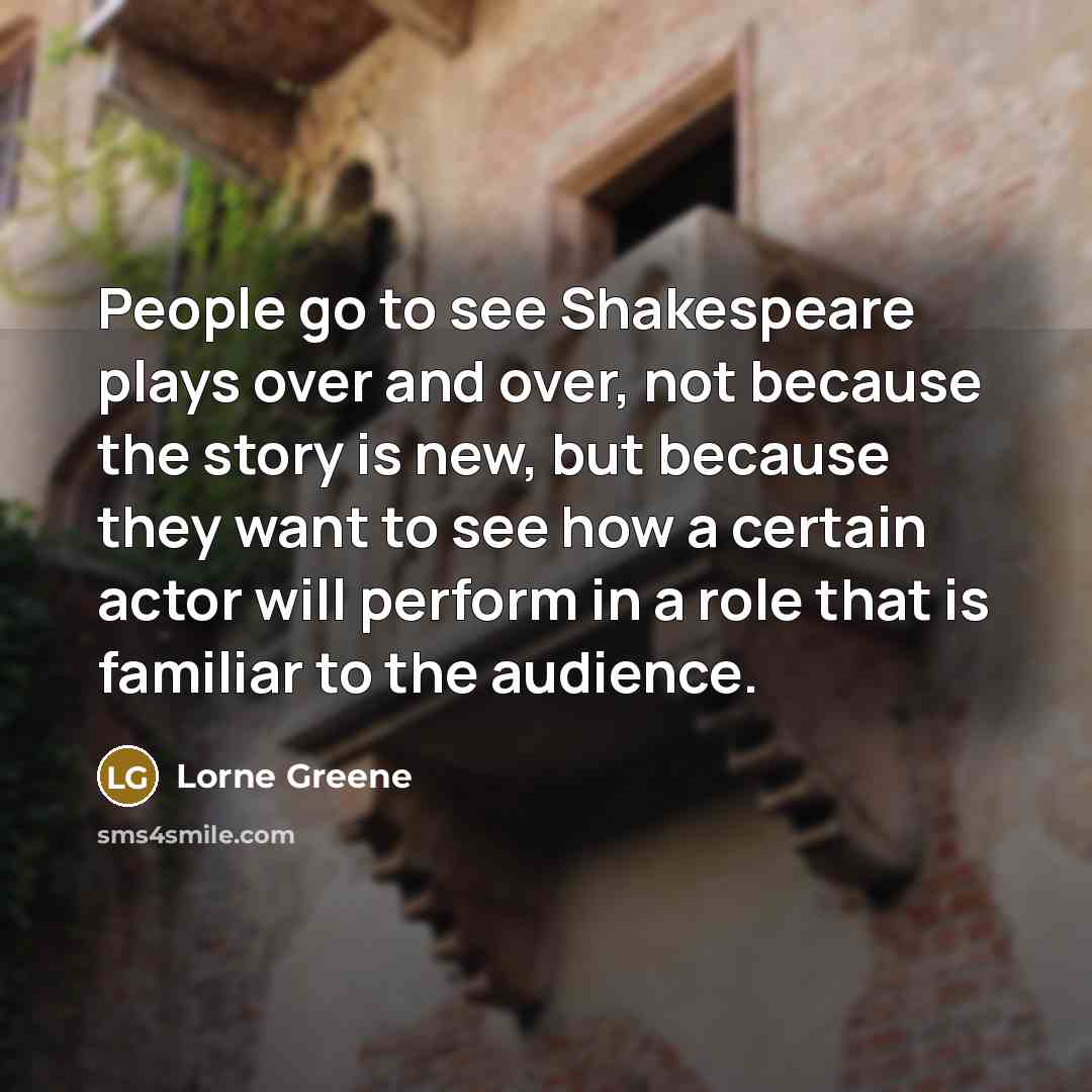 “People go to see Shakespeare plays over and over, not because the story is new, but because they want to see how a certain actor will perform in a role that is familiar to the audience.” quote by Lorne Greene