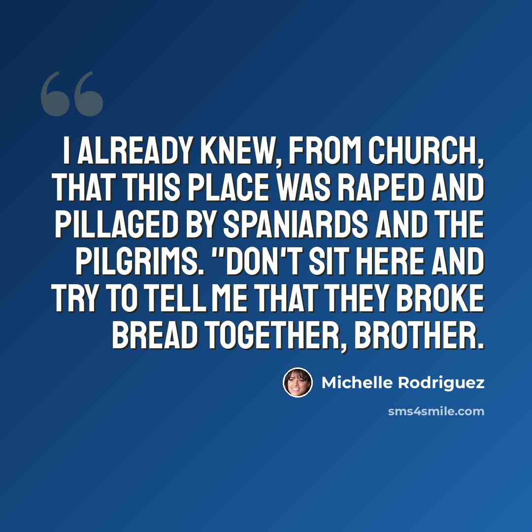 “I already knew, from church, that this place was raped and pillaged by Spaniards and the Pilgrims. "Don't sit here and try to tell me that they broke bread together, brother.” quote by Michelle Rodriguez