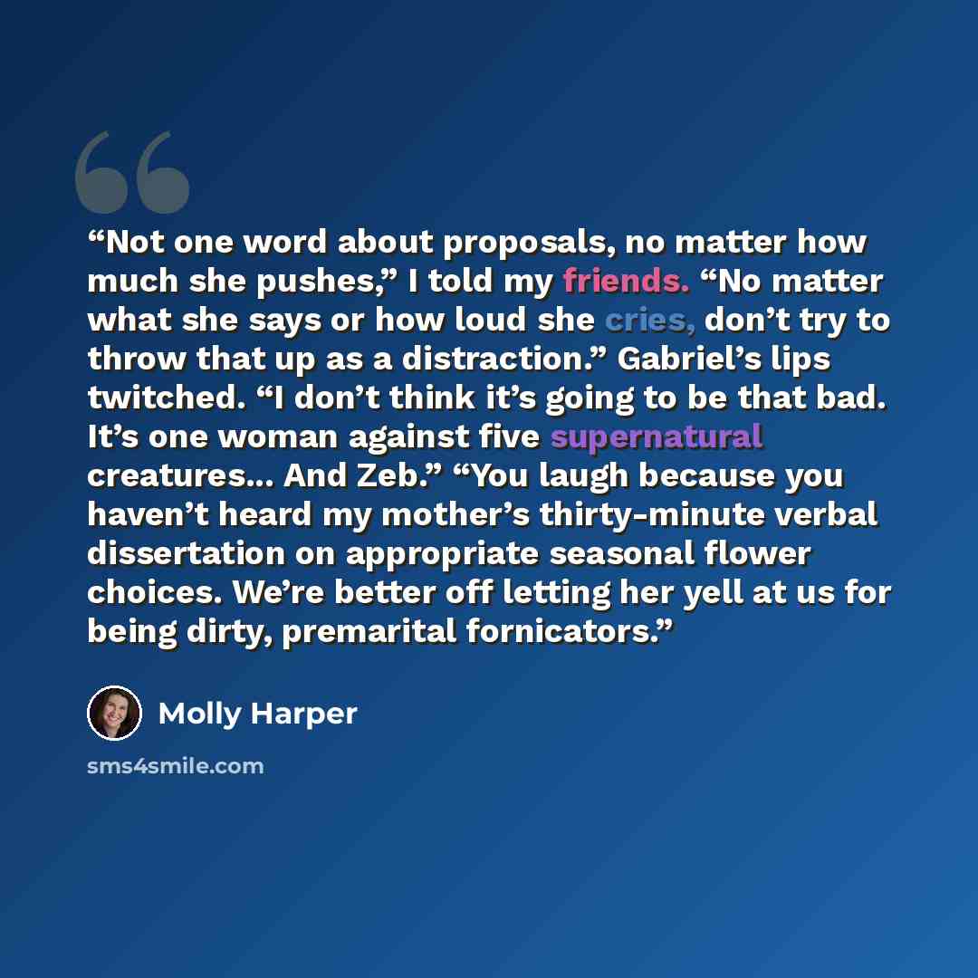 “Not one word about proposals, no matter how much she pushes,” I told my friends. “No matter what she says or how loud she cries, don’t try to throw that up as a distraction.” Gabriel’s lips twitched. “I don’t think it’s going to be that bad. It’s one woman against five supernatural creatures…” quote by Molly Harper