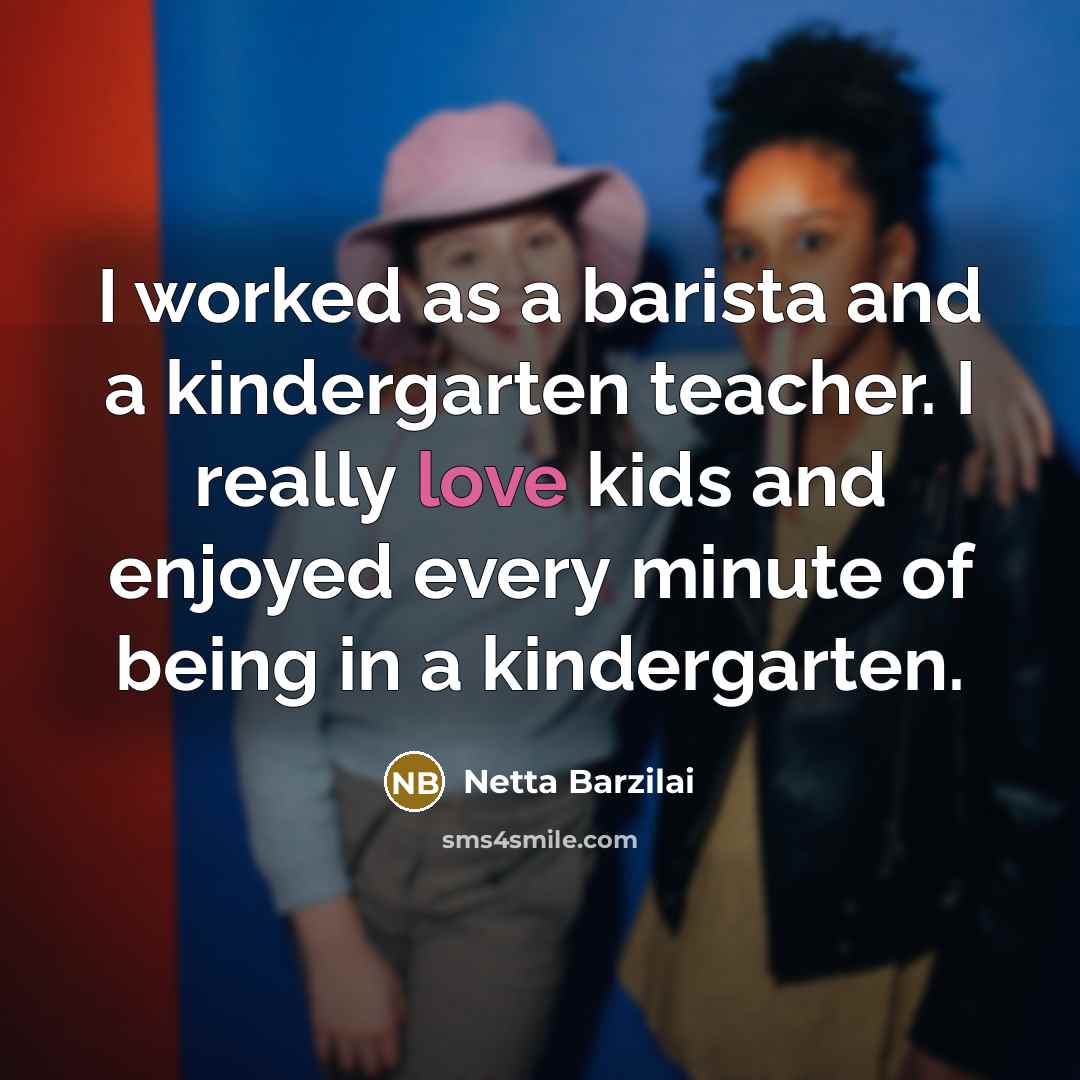 “I worked as a barista and a kindergarten teacher. I really love kids and enjoyed every minute of being in a kindergarten.” quote by Netta Barzilai