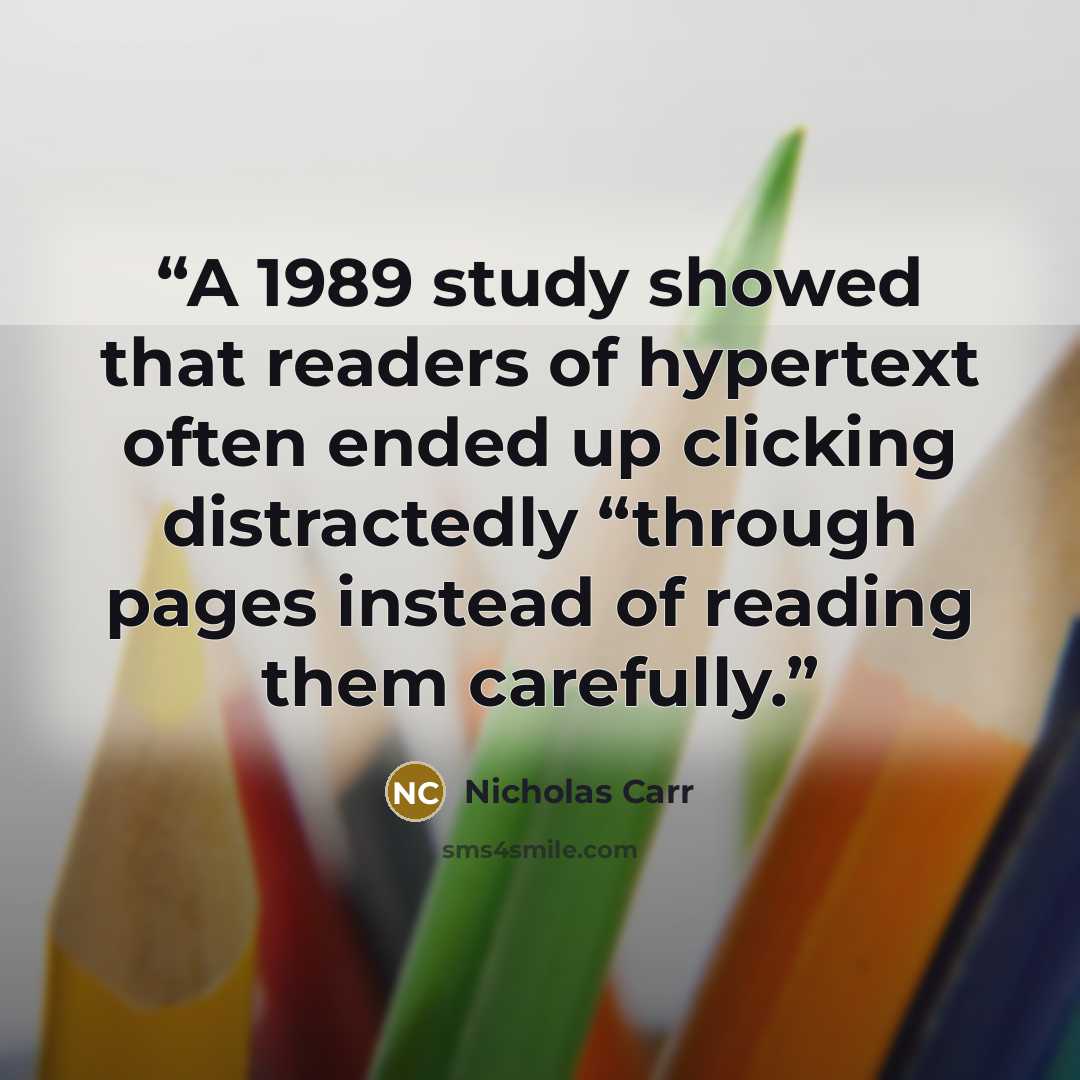 “A 1989 study showed that readers of hypertext often ended up clicking distractedly “through pages instead of reading them carefully.” quote by Nicholas Carr