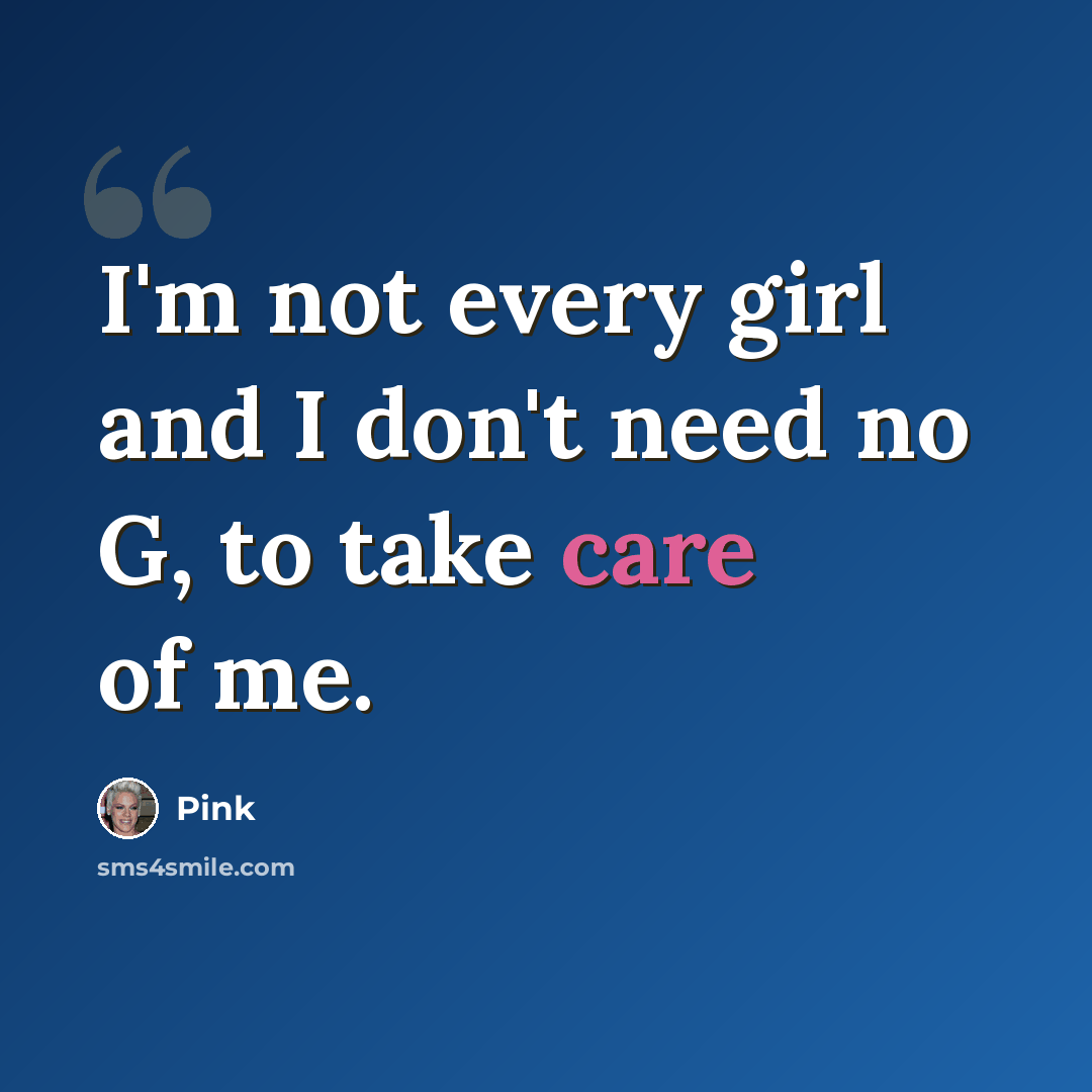 “I'm not every girl and I don't need no G, to take care of me.” quote by Pink