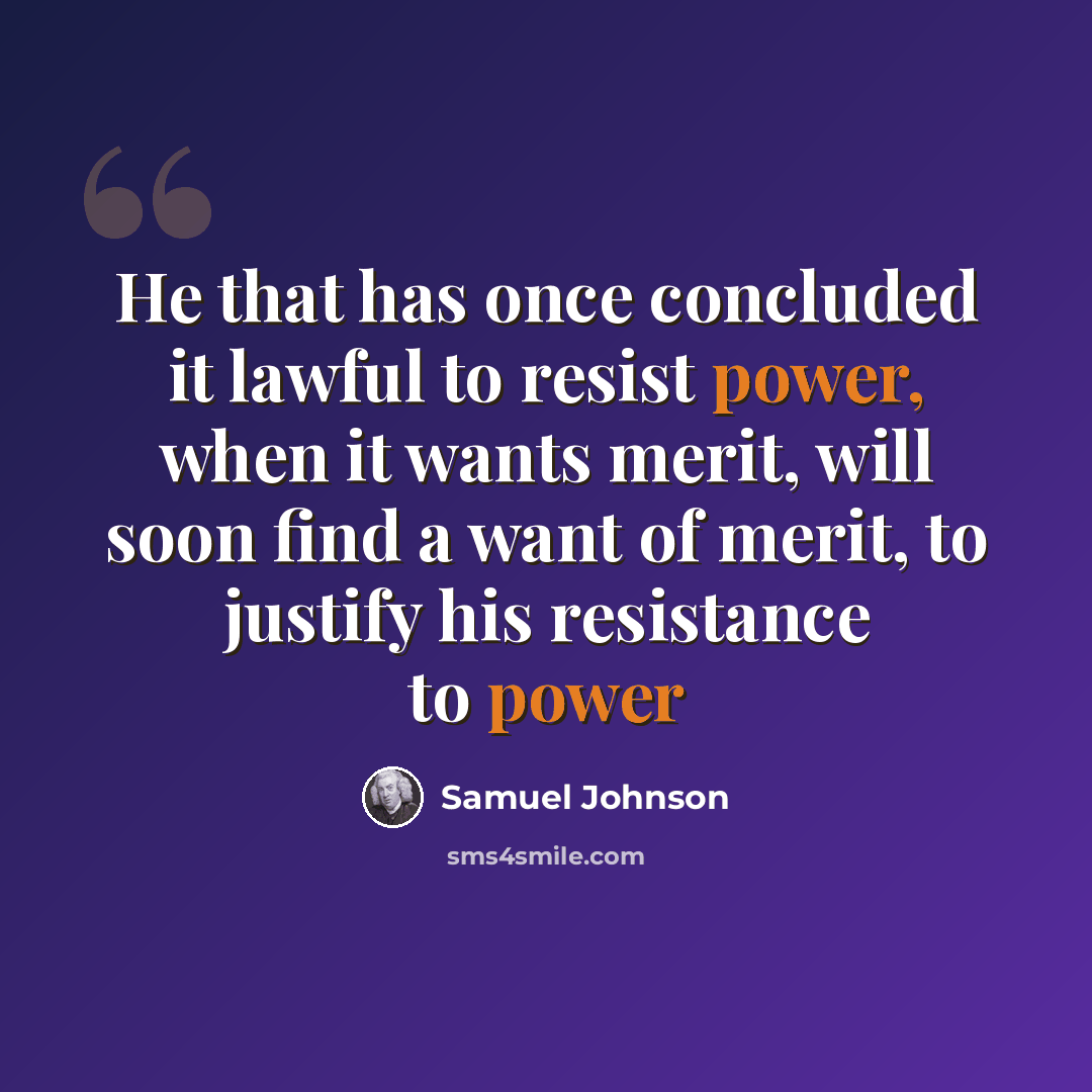 “He that has once concluded it lawful to resist power, when it wants merit, will soon find a want of merit, to justify his resistance to power” quote by Samuel Johnson