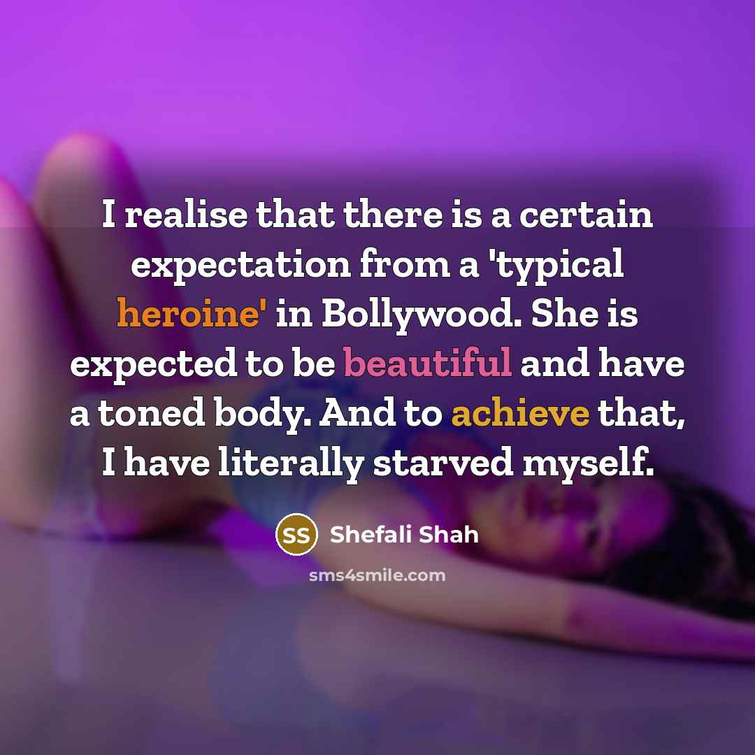 “I realise that there is a certain expectation from a 'typical heroine' in Bollywood. She is expected to be beautiful and have a toned body. And to achieve that, I have literally starved myself.” quote by Shefali Shah