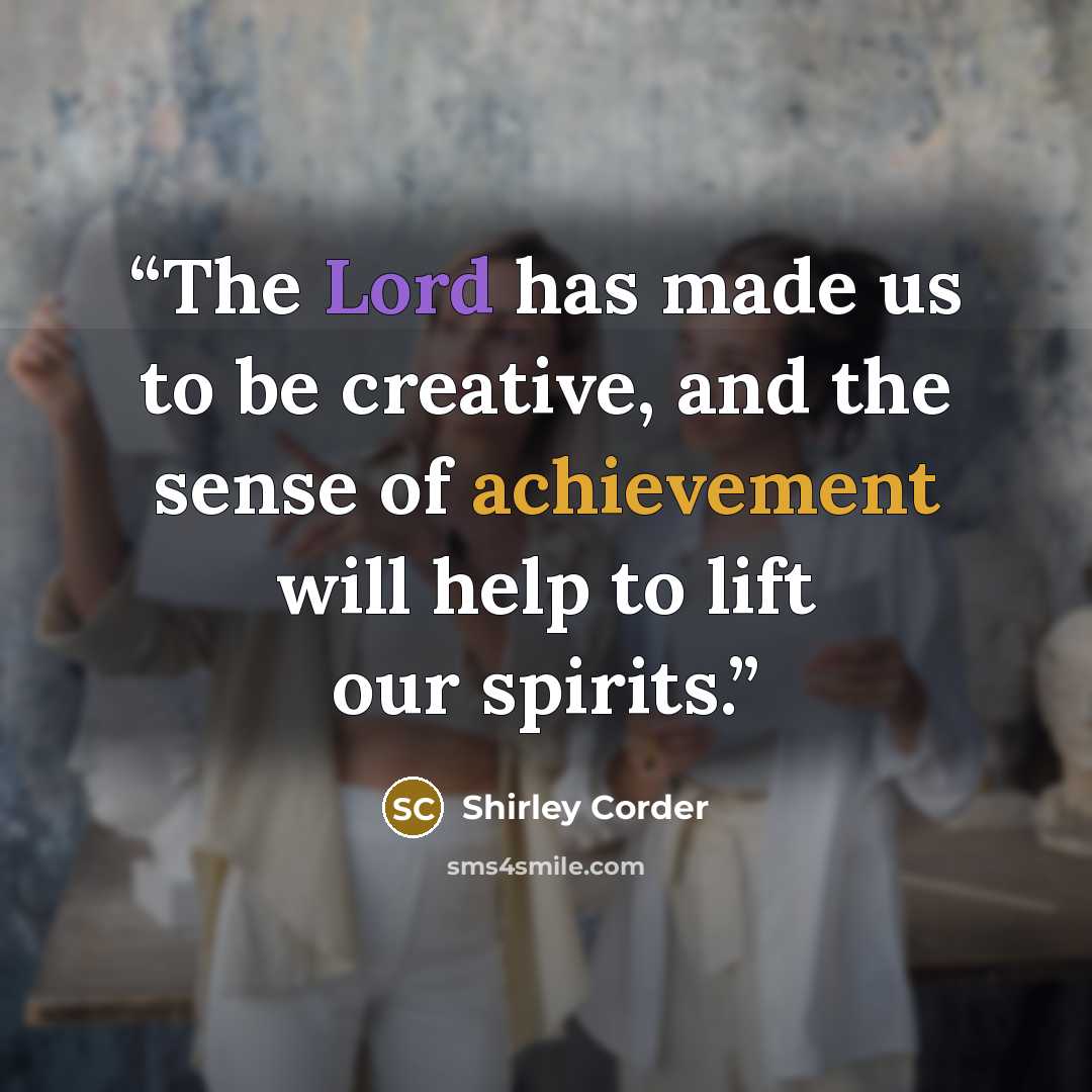 “The Lord has made us to be creative, and the sense of achievement will help to lift our spirits.” quote by Shirley Corder