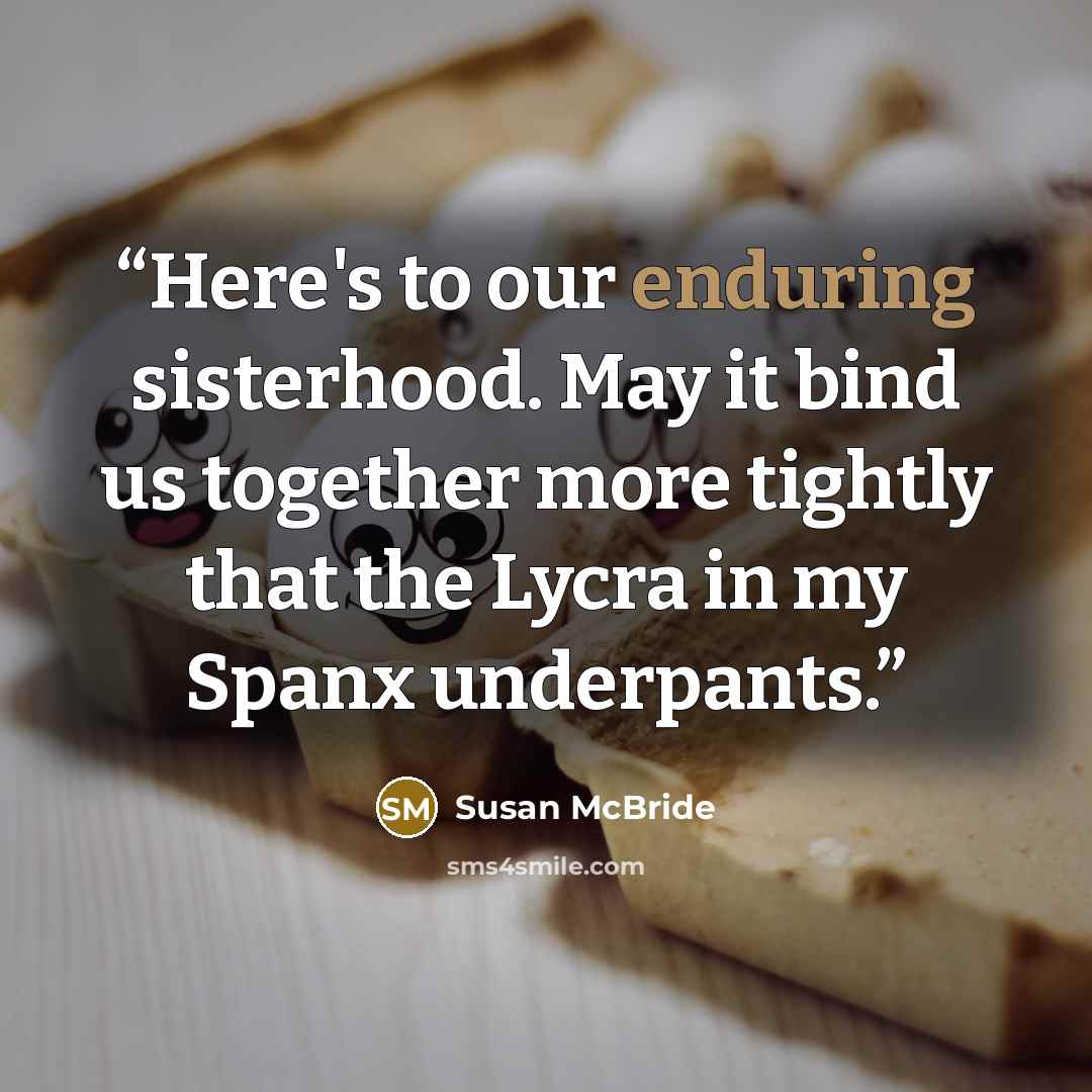 “Here's to our enduring sisterhood. May it bind us together more tightly that the Lycra in my Spanx underpants.” quote by Susan McBride