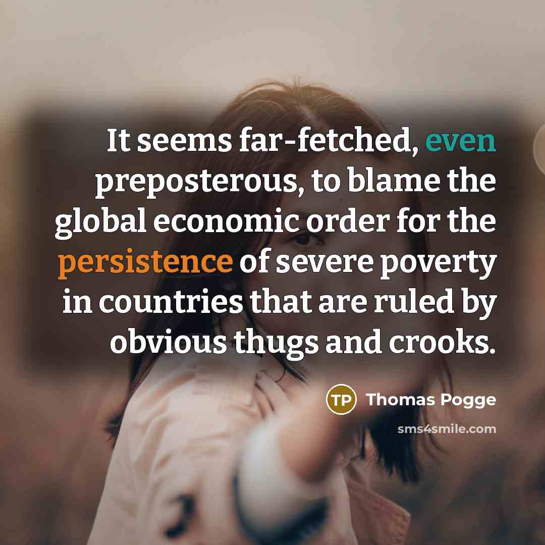 “It seems far-fetched, even preposterous, to blame the global economic order for the persistence of severe poverty in countries that are ruled by obvious thugs and crooks.” quote by Thomas Pogge