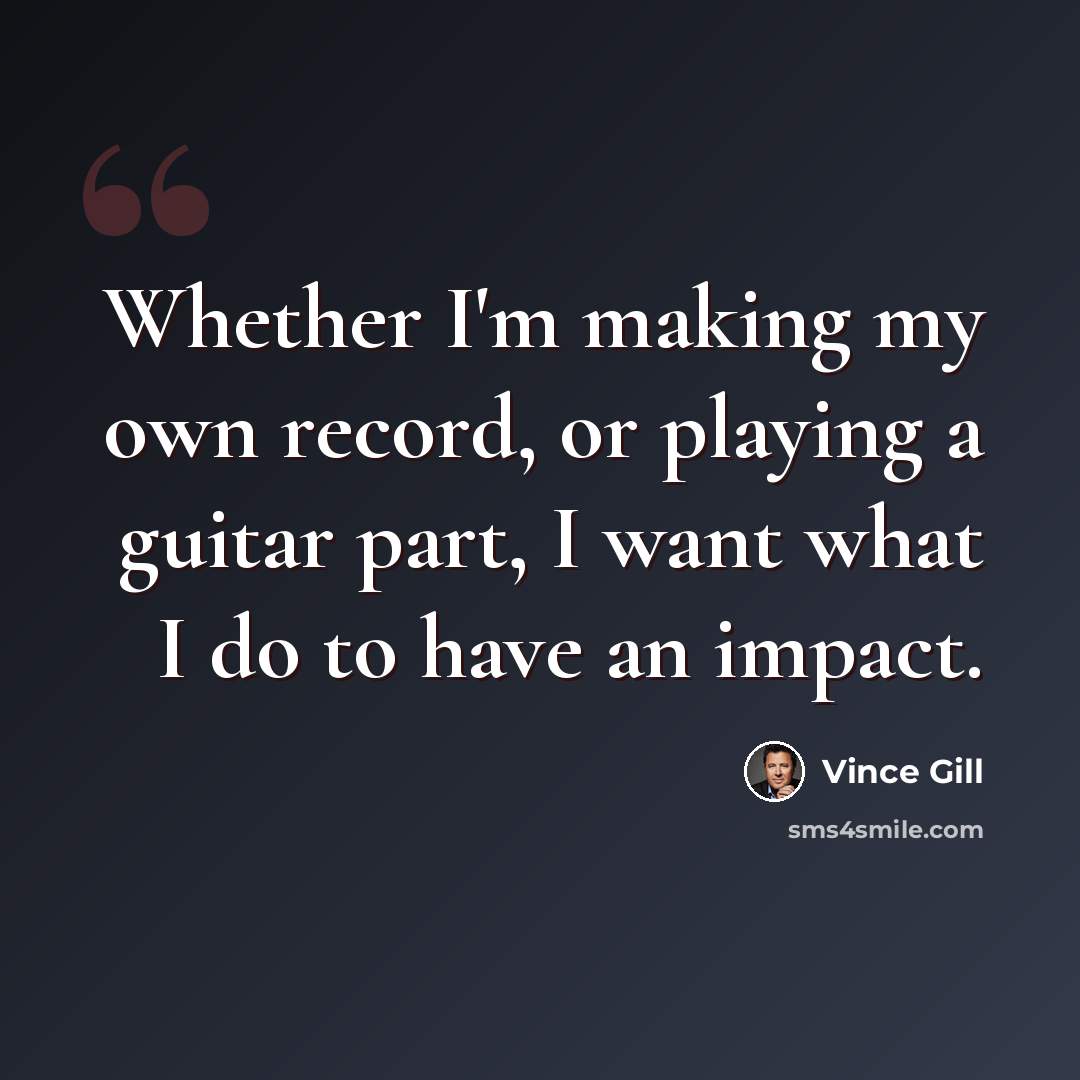 “Whether I'm making my own record, or playing a guitar part, I want what I do to have an impact.” quote by Vince Gill