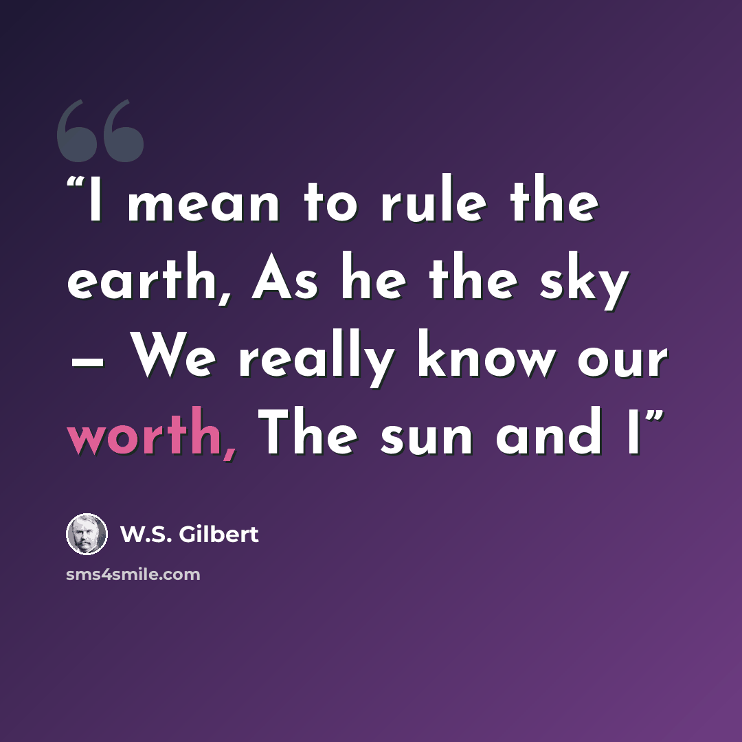 “I mean to rule the earth, As he the sky — We really know our worth, The sun and I” quote by W.S. Gilbert