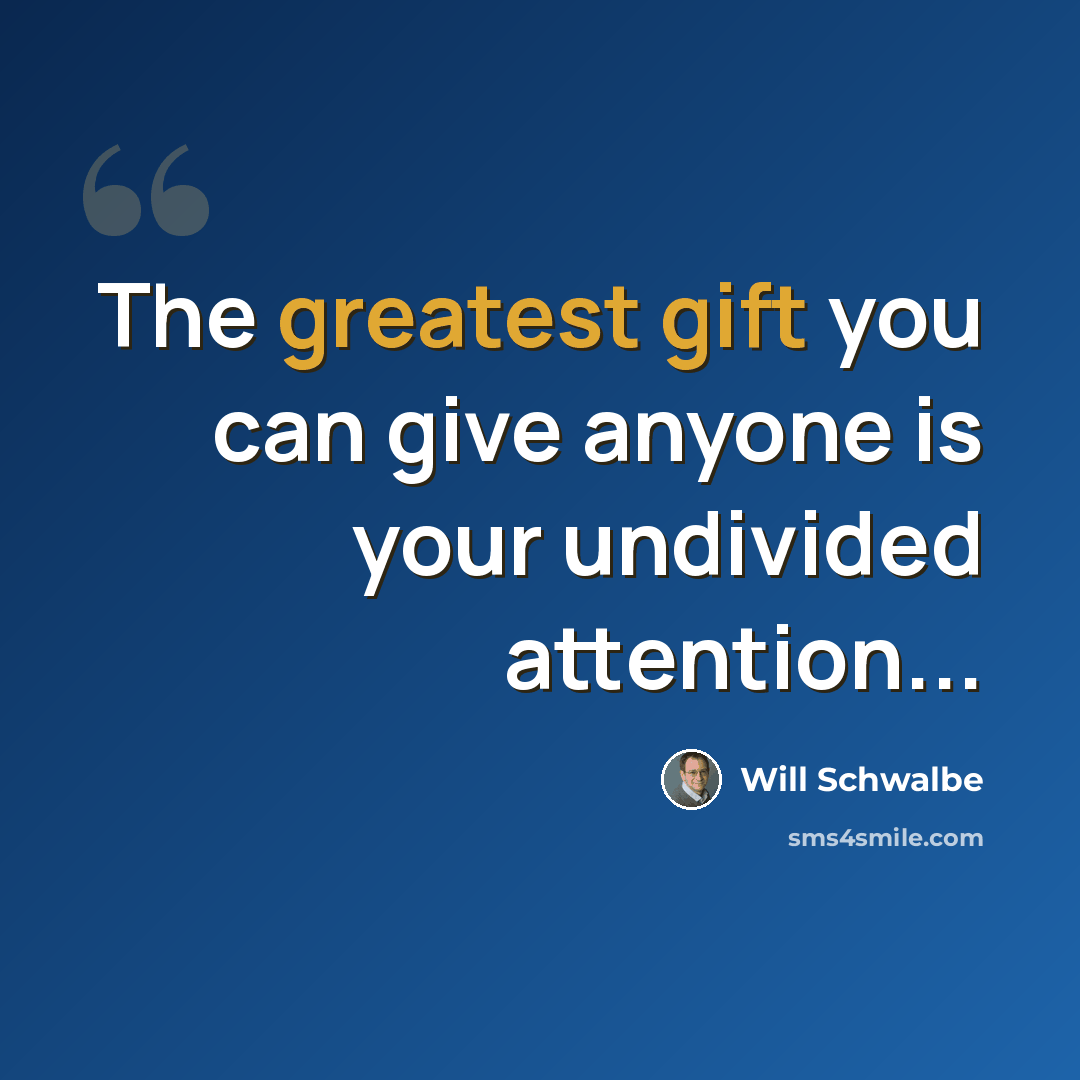 “The greatest gift you can give anyone is your undivided attention...” quote by Will Schwalbe