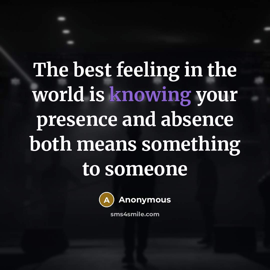 “The best feeling in the world is knowing your presence and absence both means something to someone” quote by Anonymous