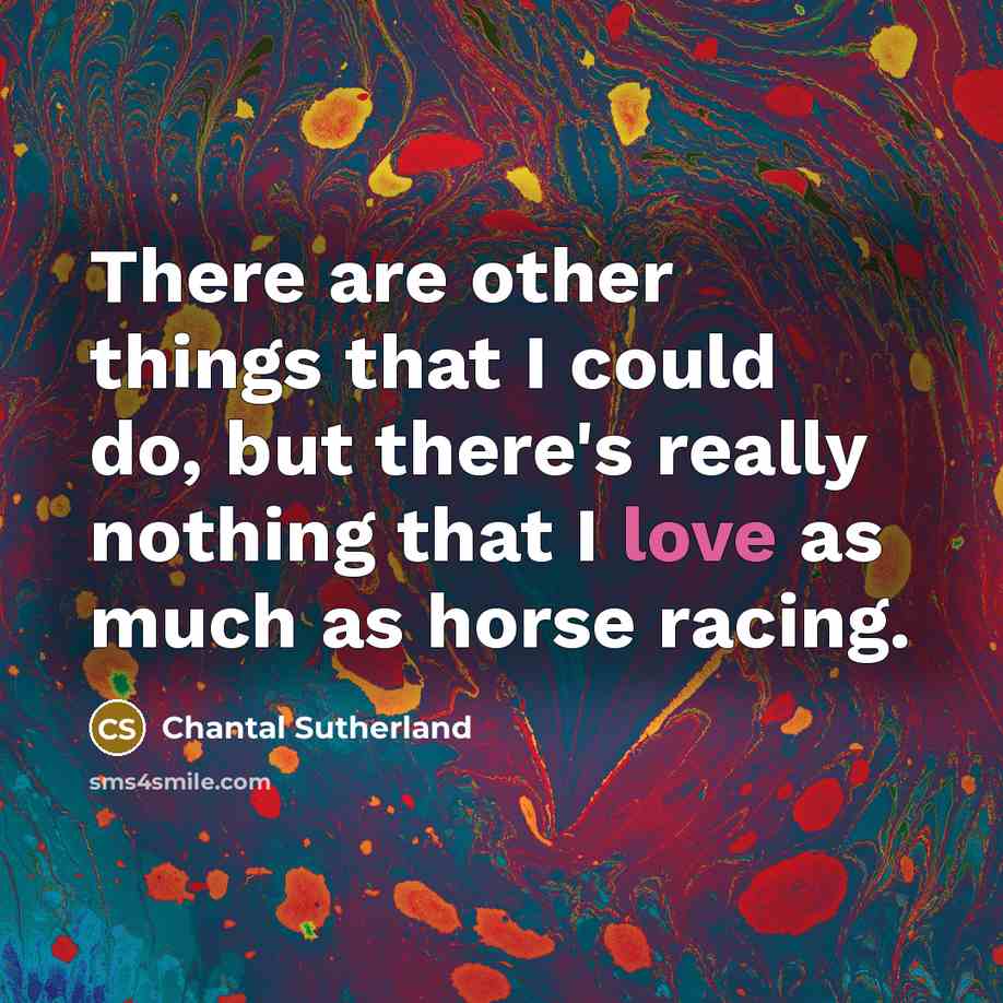 “There are other things that I could do, but there's really nothing that I love as much as horse racing.” quote by Chantal Sutherland