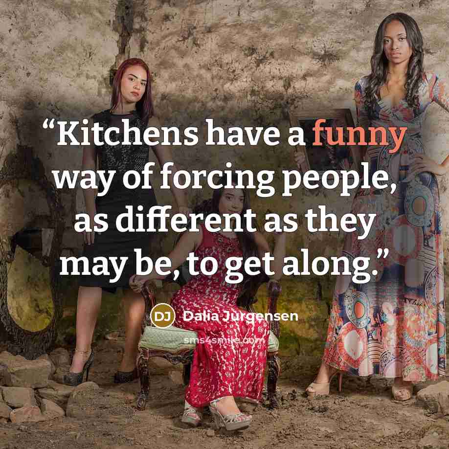 “Kitchens have a funny way of forcing people, as different as they may be, to get along.” quote by Dalia Jurgensen