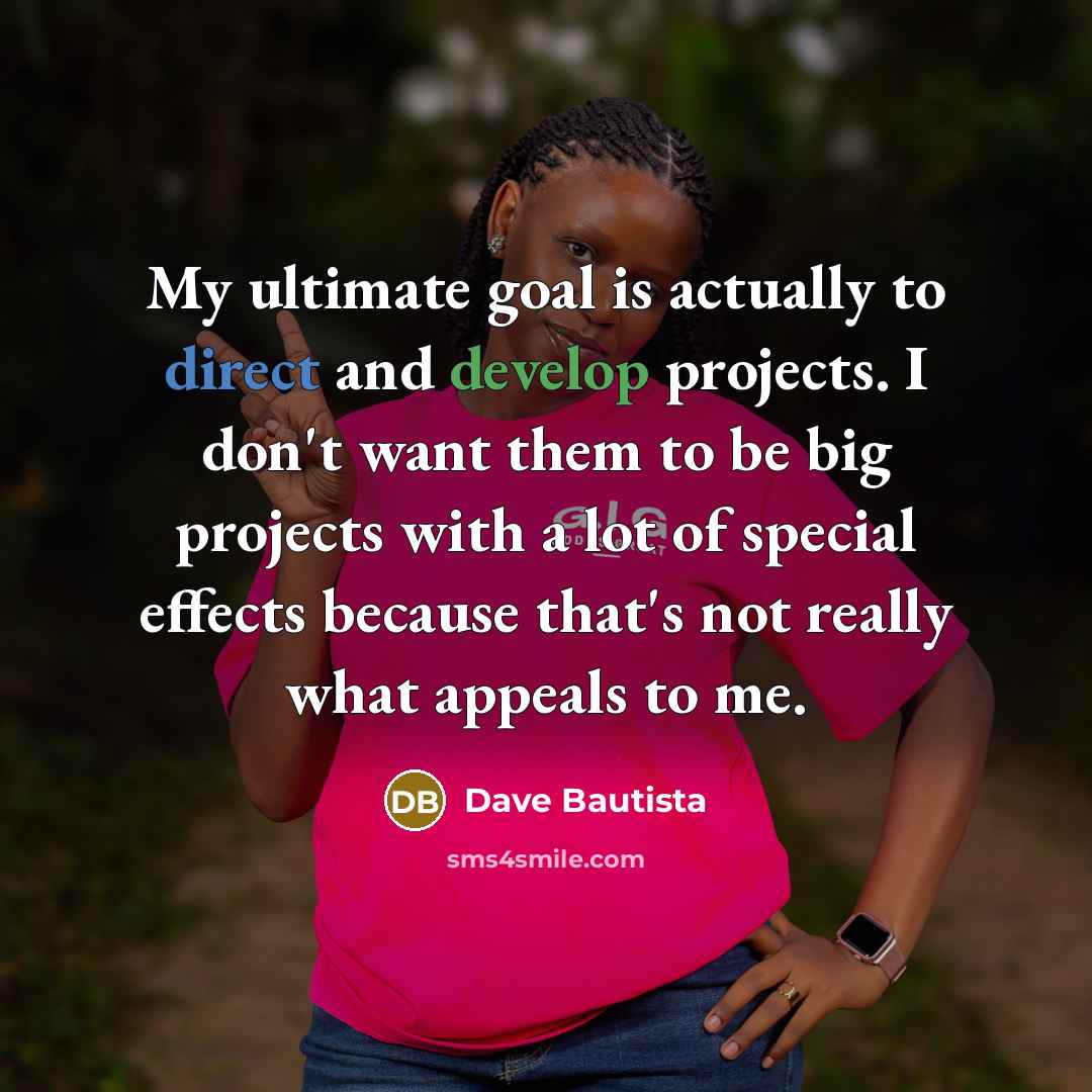 “My ultimate goal is actually to direct and develop projects. I don't want them to be big projects with a lot of special effects because that's not really what appeals to me.” quote by Dave Bautista
