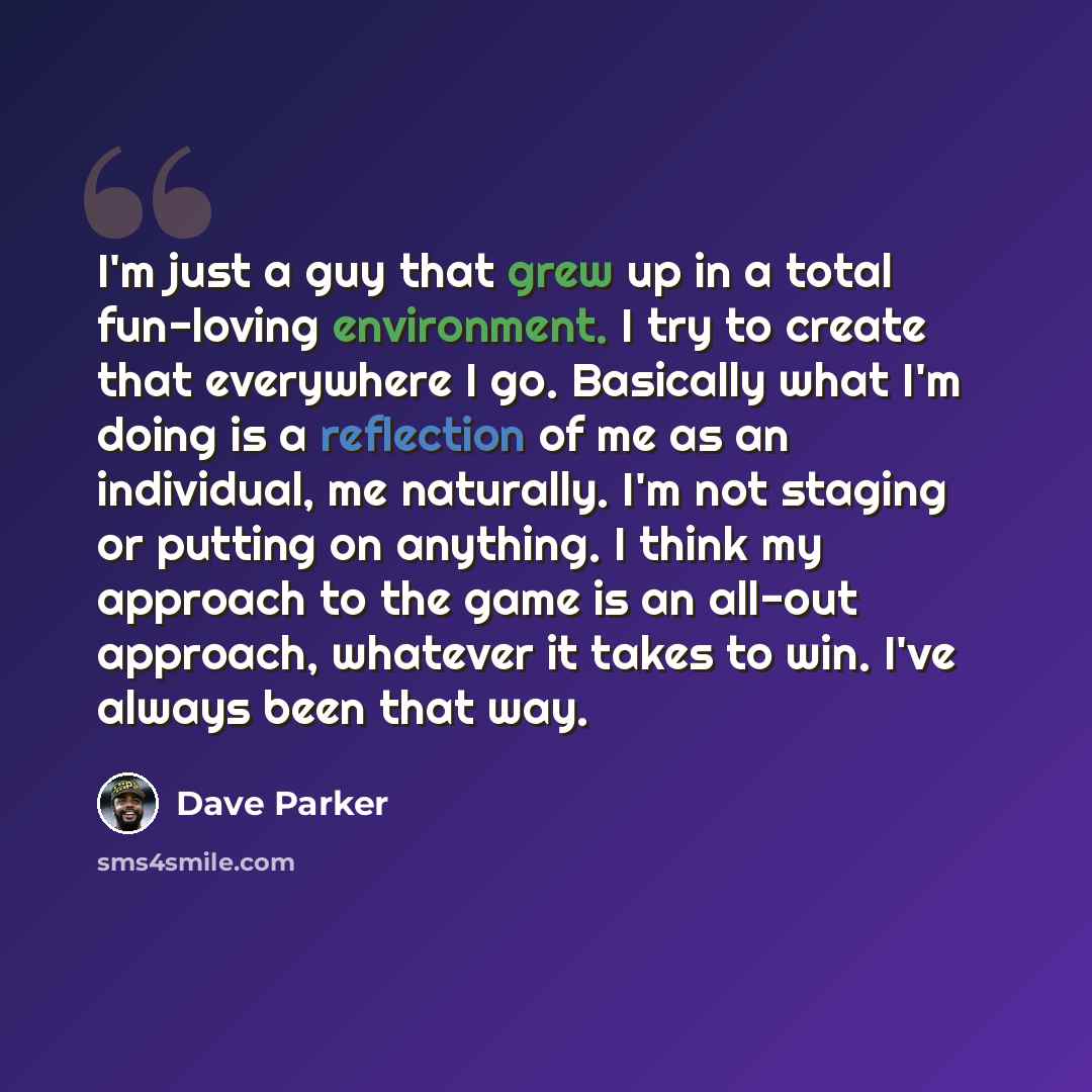 “I'm just a guy that grew up in a total fun-loving environment. I try to create that everywhere I go. Basically what I'm doing is a reflection of me as an individual, me naturally. I'm not staging or putting on anything. I think my approach to the game is an all-out approach, whatever it takes to…” quote by Dave Parker