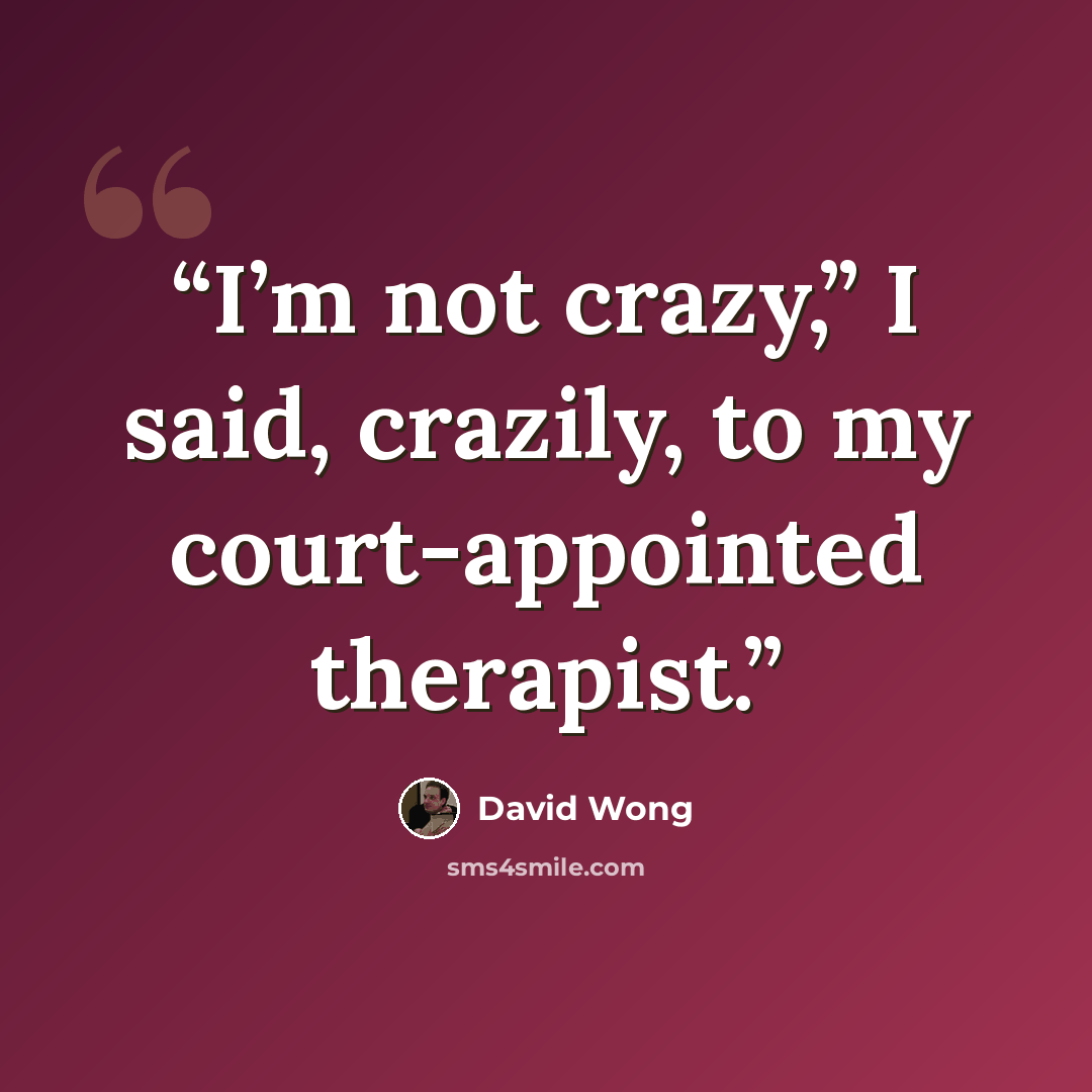“I’m not crazy,” I said, crazily, to my court-appointed therapist.” quote by David Wong