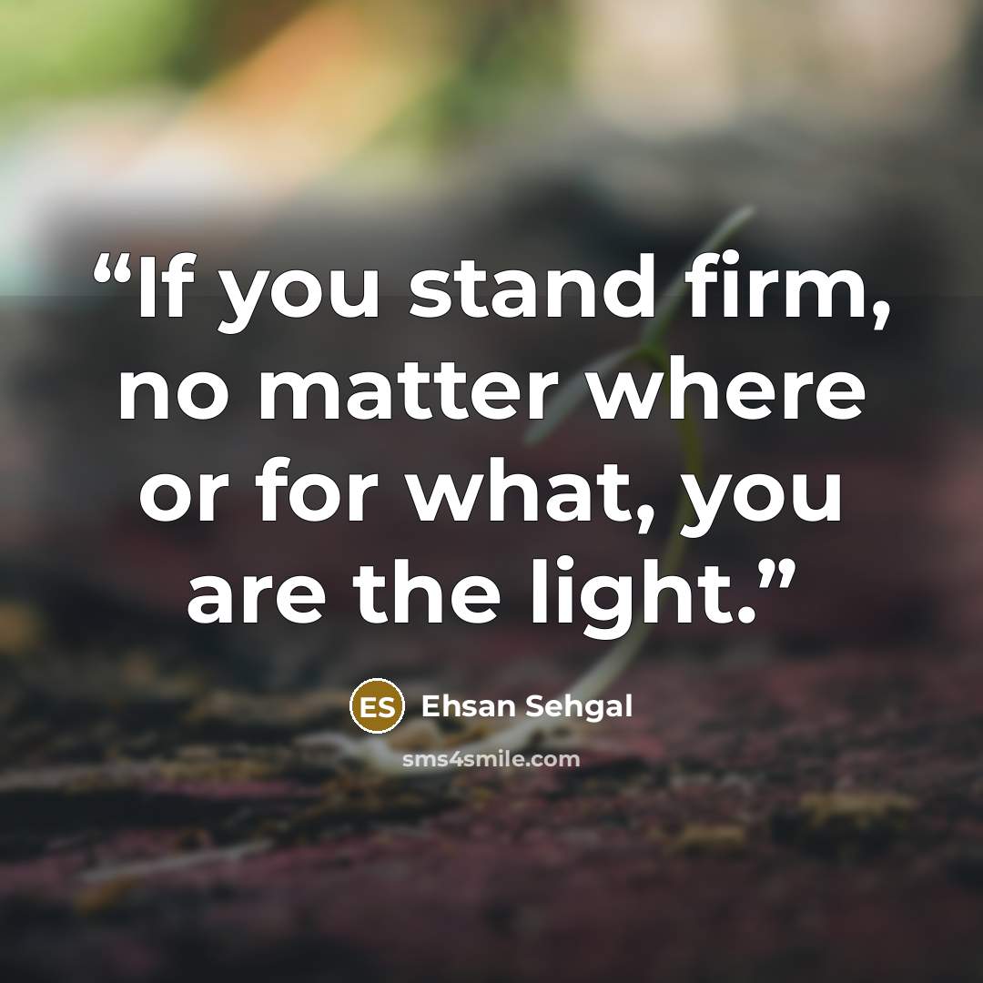 “If you stand firm, no matter where or for what, you are the light.” quote by Ehsan Sehgal
