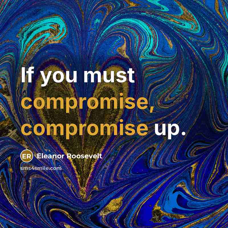 “If you must compromise, compromise up.” quote by Eleanor Roosevelt