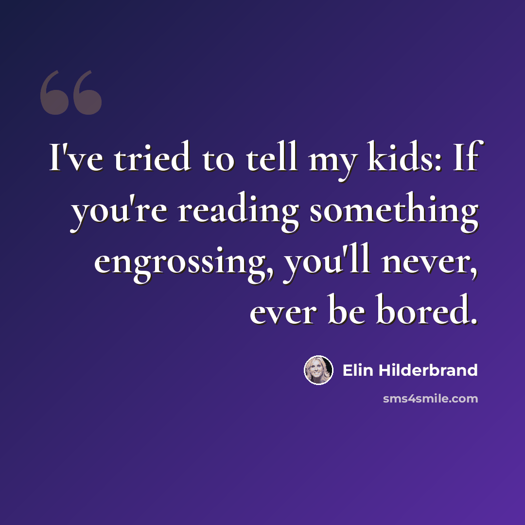 “I've tried to tell my kids: If you're reading something engrossing, you'll never, ever be bored.” quote by Elin Hilderbrand