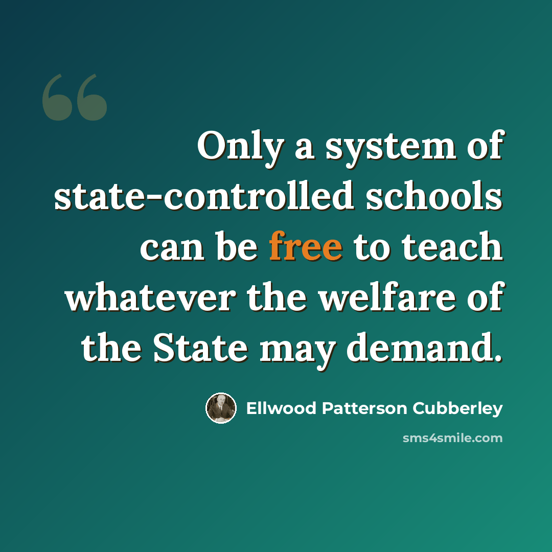 “Only a system of state-controlled schools can be free to teach whatever the welfare of the State may demand.” quote by Ellwood Patterson Cubberley