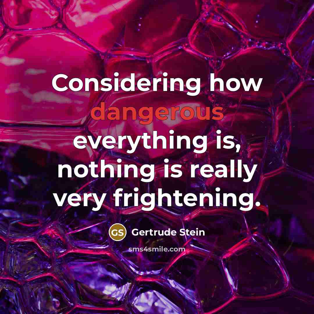 “Considering how dangerous everything is, nothing is really very frightening.” quote by Gertrude Stein