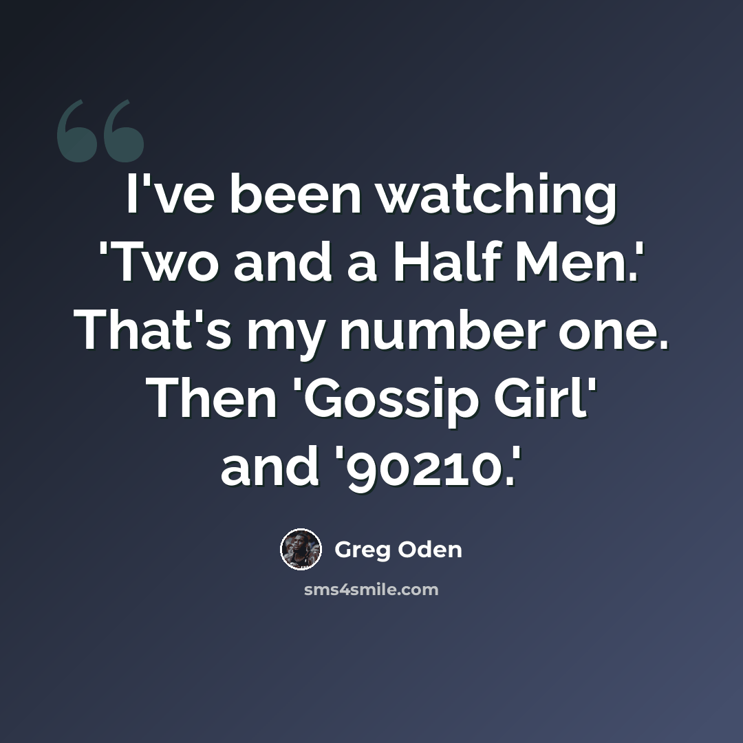“I've been watching 'Two and a Half Men.' That's my number one. Then 'Gossip Girl' and '90210.'” quote by Greg Oden