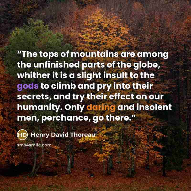 “The tops of mountains are among the unfinished parts of the globe, whither it is a slight insult to the gods to climb and pry into their secrets, and try their effect on our humanity. Only daring and insolent men, perchance, go there.” quote by Henry David Thoreau