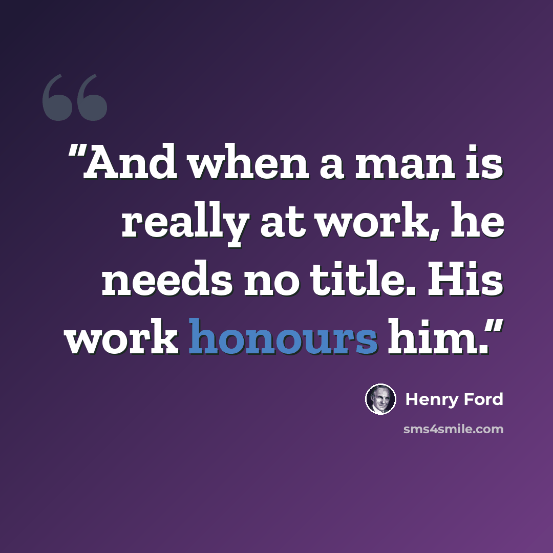 “And when a man is really at work, he needs no title. His work honours him.” quote by Henry Ford