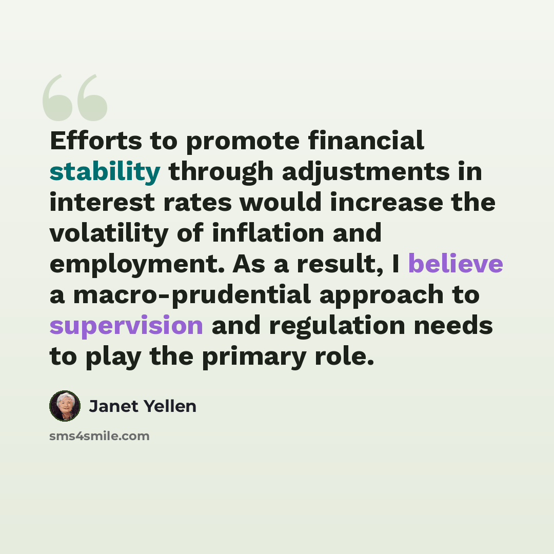 “Efforts to promote financial stability through adjustments in interest rates would increase the volatility of inflation and employment. As a result, I believe a macro-prudential approach to supervision and regulation needs to play the primary role.” quote by Janet Yellen