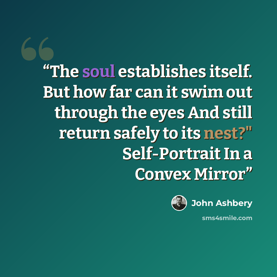 “The soul establishes itself. But how far can it swim out through the eyes And still return safely to its nest?" Self-Portrait In a Convex Mirror” quote by John Ashbery