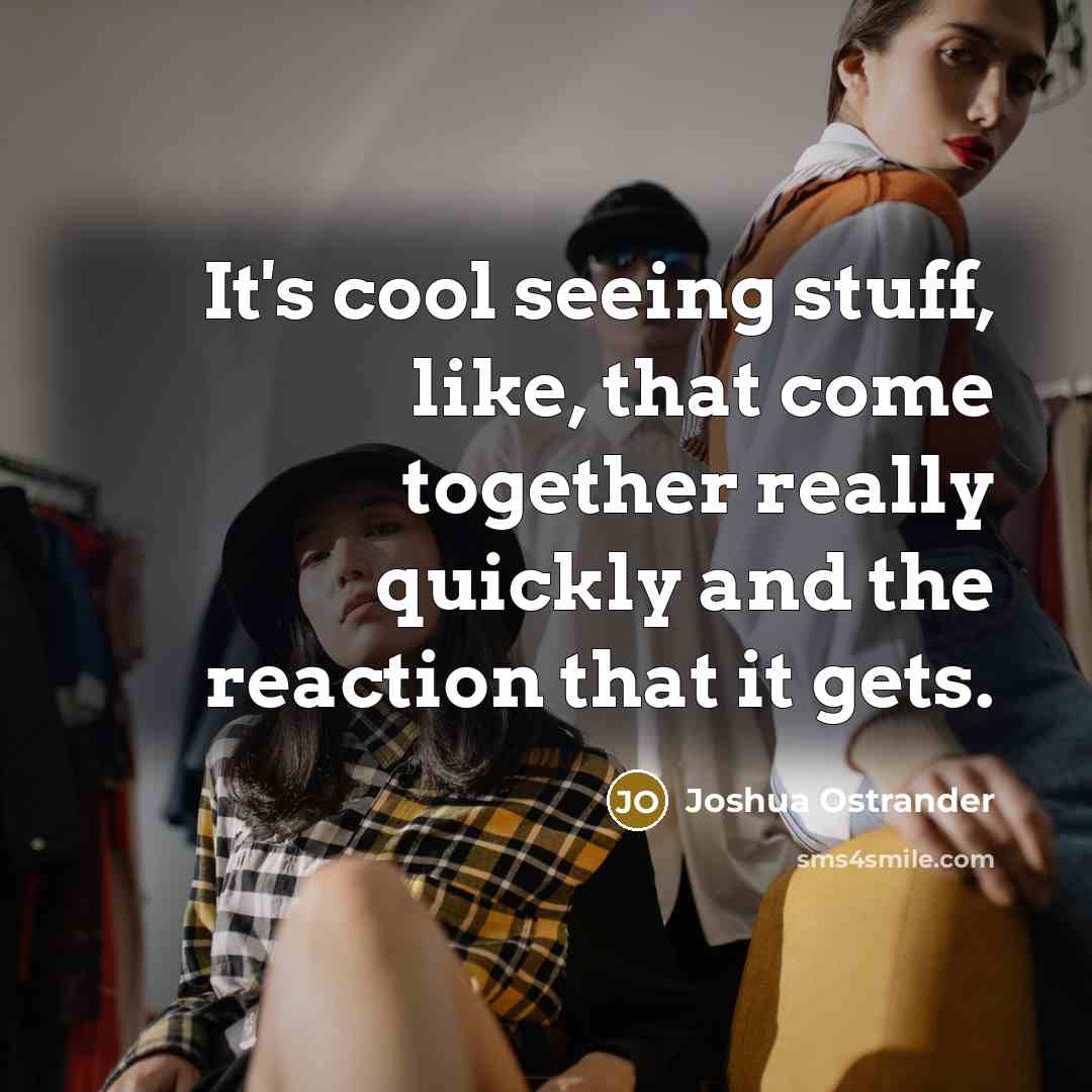 “It's cool seeing stuff, like, that come together really quickly and the reaction that it gets.” quote by Joshua Ostrander