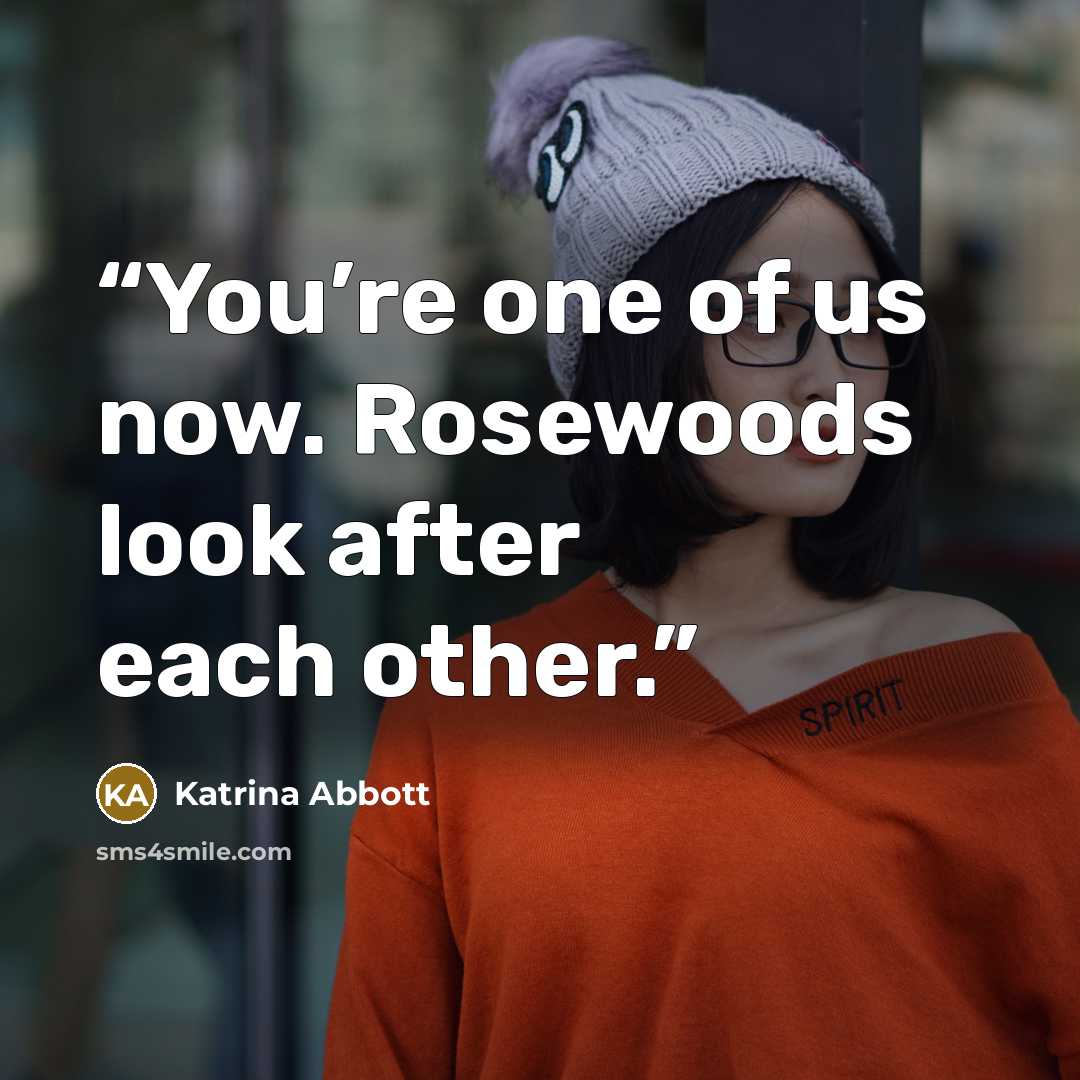 “You’re one of us now. Rosewoods look after each other.” quote by Katrina Abbott