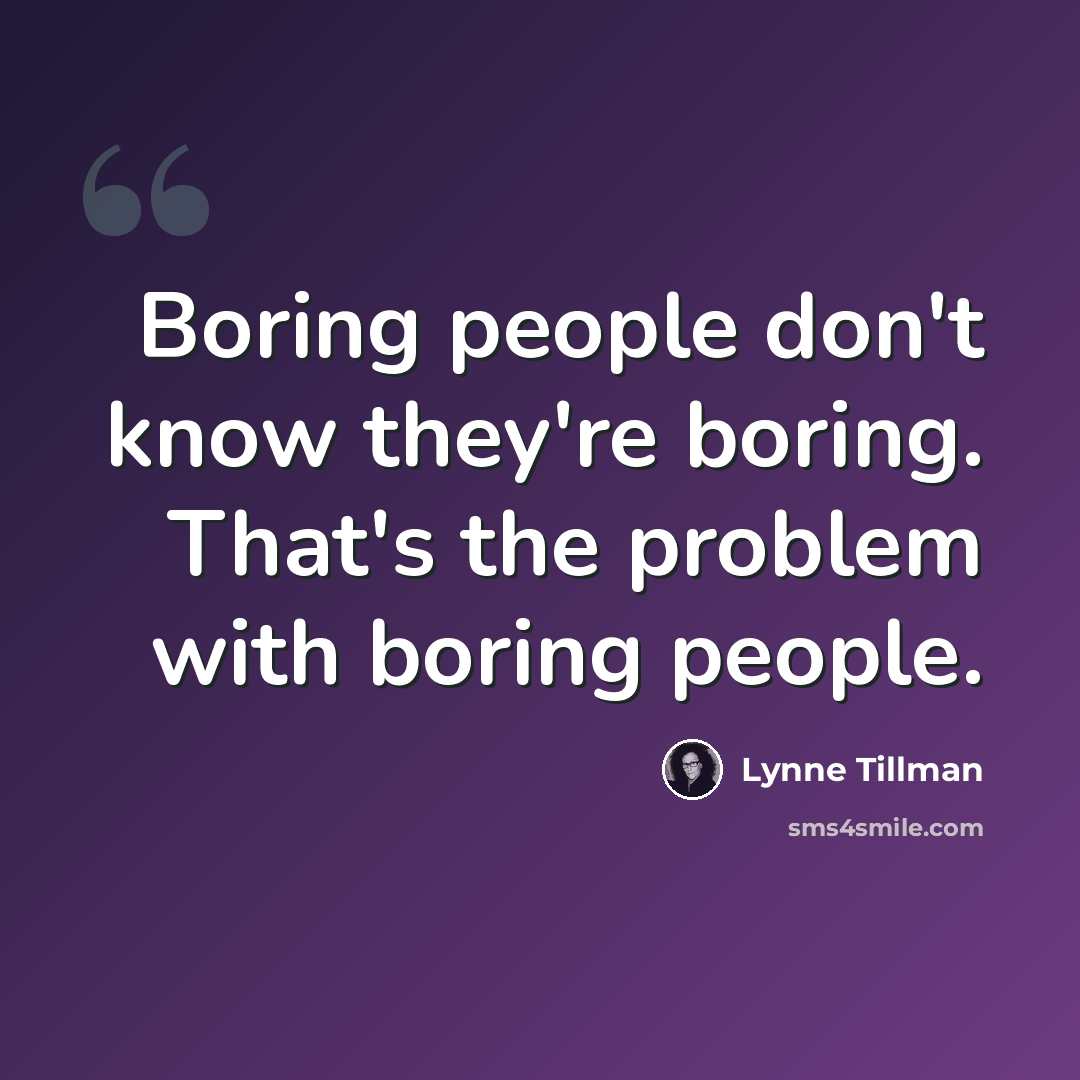 “Boring people don't know they're boring. That's the problem with boring people.” quote by Lynne Tillman