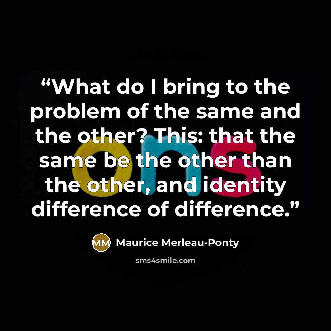 “What do I bring to the problem of the same and the other? This: that the same be the other than the other, and identity difference of difference.” quote by Maurice Merleau-Ponty