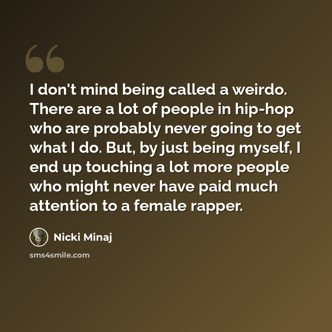 “I don't mind being called a weirdo. There are a lot of people in hip-hop who are probably never going to get what I do. But, by just being myself, I end up touching a lot more people who might never have paid much attention to a female rapper.” quote by Nicki Minaj