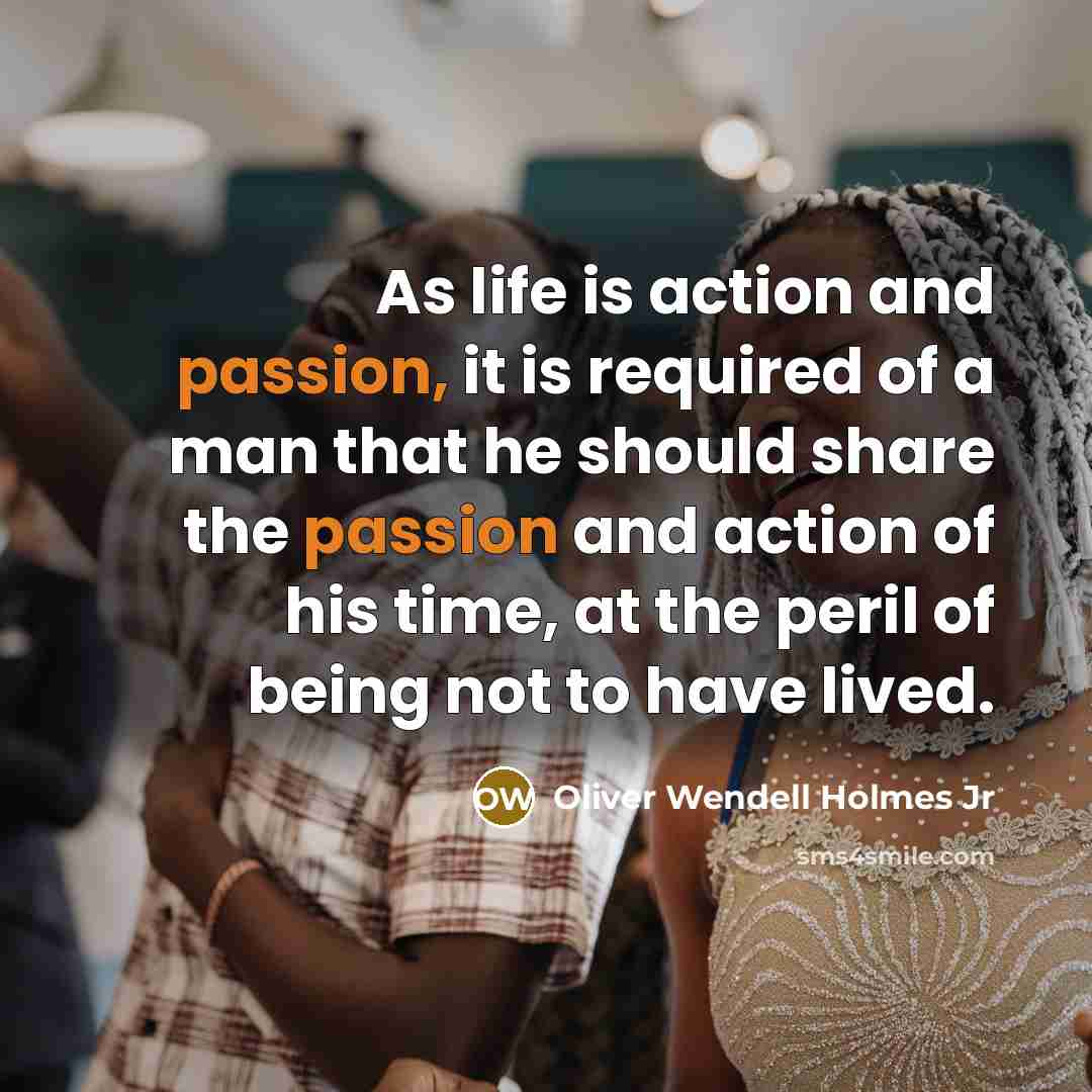 “As life is action and passion, it is required of a man that he should share the passion and action of his time, at the peril of being not to have lived.” quote by Oliver Wendell Holmes Jr