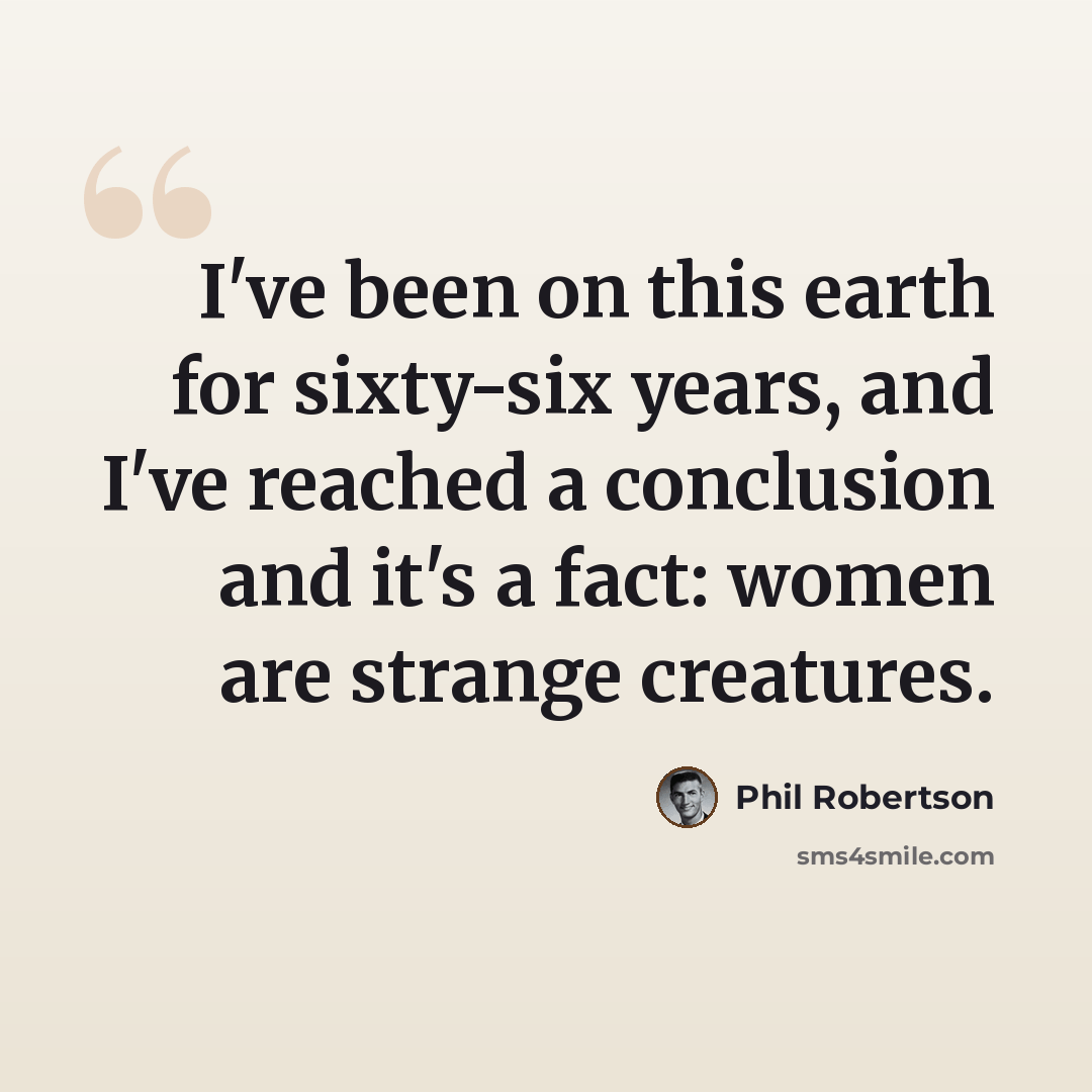 “I've been on this earth for sixty-six years, and I've reached a conclusion and it's a fact: women are strange creatures.” quote by Phil Robertson